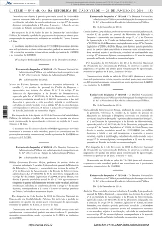 II SÉRIE — NO
4 «B. O.» DA REPÚBLICA DE CABO VERDE — 29 DE JANEIRO DE 2016	 133
Dezembro com direito à pensão provisória anual de 193.044$00
(cento e noventa e três mil e quarenta e quatro escudos), sujeita á
rectificação, calculada de conformidade com o artigo 37º do mesmo
diploma, correspondente a 17 anos, 3 meses e 11 dias de serviço
prestado ao Estado, incluindo os aumentos legais.
Por despacho de 25 de Junho de 2015 do Director da Contabilidade
Pública, foi deferido o pedido de pagamento de quotas em atraso para
compensação de aposentação, referente ao período de 17 anos, 3 meses
e 5 dias.
O montante em dívida no valor de 337.535$00 (trezentos e trinta e
sete mil quinhentos e trinta e cinco escudos), poderá ser amortizado em
169 prestações mensais e consecutivas, sendo a primeira de 1.367$00
e as restantes de 2.001$00.
(Visado pelo Tribunal de Contas em 30 de Dezembro de 2015.)
––––––
Extracto de despacho nº 68/2016 – Do Director Nacional da
Administração Pública por subdelegação de competência de
S. Exª o Secretário de Estado da Administração Pública:
De 11 de Dezembro de 2015:
Maria de Fátima Spencer, ex-técnica superior referência 14,
escalão C, do quadro de pessoal da Chefia do Governo –
aposentada nos termos da alínea b) nº 2 do artigo 5º do
Estatuto de Aposentação e da Pensão de Sobrevivência,
aprovado pela Lei nº 61/III/89, de 30 de Dezembro, com direito
à pensão provisória anual de 610.248$00 (seiscentos e dez mil
duzentos e quarenta e oito escudos), sujeita á rectificação,
calculada de conformidade com o artigo 37º do mesmo diploma,
correspondente a 26 anos, 8 meses e 5 dias de serviço prestado
ao Estado, incluindo os aumentos legais.
Por despacho de 6 de Agosta de 2015 do Director da Contabilidade
Pública, foi deferido o pedido de pagamento de quotas em atraso
para compensação de aposentação, referente ao período de 1 anos,
3 meses e 12 dias.
O montante em dívida no valor de 49.966$00 (quarenta e nove mil
novecentos e sessenta e seis escudos), poderá ser amortizado em 10
prestações mensais e consecutivas, sendo a primeira de 4.561$00e as
restantes de 5.045$00.
––––––
Extracto de despacho nº 69/2016 – Do Director Nacional da
Administração Pública por subdelegação de competência de
S. Exª o Secretário de Estado da Administração Pública:
De 11 de Dezembro de 2015:
Hélder Quaresma Ferreira Major, professor do ensino básico de
primeira, referência 7, escalão B, do quadro de pessoal do Ministério
da Educação e Desporto – aposentado nos termos do artigo 5º,
nº 3, do Estatuto de Aposentação e da Pensão de Sobrevivência,
aprovado pela Lei nº 61/III/89, de 30 de Dezembro, conjugado com
o artigo 81º do Decreto Legislativo nº 2/2004, de 29 de Março, com
direito à pensão provisória anual de 454.272$00 (quatrocentos e
cinquenta e quatro mil duzentos e setenta e dois escudos), sujeita á
rectificação, calculada de conformidade com o artigo 37º do mesmo
diploma, correspondente a 21 anos e 3 meses de serviço prestado
ao Estado, incluindo os aumentos legais.
Por despacho de 2 de Junho de 2015 do Director Nacional do
Orçamento da Contabilidade Pública, foi deferido o pedido de
pagamento de quotas em atraso para compensação de aposentação,
referente ao período de 4 anos, 3 meses e 11 dias.
O montante em dívida no valor de 103.513$00 (cento e três mil
quinhentos e treze escudos), poderá ser amortizado em 31 prestações
mensais e consecutivas, sendo a primeira de 913$00 e as restantes
de 3.420$00.
Extracto de despacho nº 70/2016 – Do Director Nacional da
Administração Pública por subdelegação de competência de
S. Exª o Secretário de Estado da Administração Pública:
De 11 de Dezembro de 2015:
CamiloBarbosaLevyMedina,professordoensinosecundário,referência9,
escalão C, do quadro de pessoal do Ministério da Educação e
Desporto – aposentado nos termos do artigo 5º, nº 3, do Estatuto
de Aposentação e da Pensão de Sobrevivência, aprovado pela Lei
nº 61/III/89, de 30 de Dezembro, conjugado com o artigo 81º do Decreto-
Legislativo nº 2/2004, de 29 de Março, com direito à pensão provisória
anual de 1.062.612$00 (um milhão e sessenta e dois mil seiscentos e
doze escudos), sujeita á rectificação, calculada de conformidade com
o artigo 37º do mesmo diploma, correspondente a 32 anos de serviço
prestado ao Estado, incluindo os aumentos legais.
Por despacho de 16 Setembro de 2015 do Director Nacional
do Orçamento da Contabilidade Pública, foi deferido o pedido de
pagamento de quotas em atraso para compensação de aposentação,
referente ao período de 8 anos, 2 meses e 16 dias.
O montante em dívida no valor de 225.424$00 (duzentos e vinte e
cinco mil quatrocentos e vinte e quatro escudos), poderá ser amortizado
em 146 prestações mensais e consecutivas, sendo a primeira de 1.544$00
e as restantes de 1.544$00.
––––––
Extracto de despacho nº 71/2016 – Do Director Nacional da
Administração Pública por subdelegação de competência de
S. Exª o Secretário de Estado da Administração Pública:
De 11 de Dezembro de 2015:
Maria Alcinda Brito Monteiro Sousa, professor do ensino secundário
de primeira, referência 9, escalão B, do quadro de pessoal do
Ministério da Educação e Desporto, exercendo em comissão de
serviço as funções de Delegada – aposentada nos termos do artigo 5º,
nº 3, do Estatuto de Aposentação e da Pensão de Sobrevivência,
aprovado pela Lei nº 61/III/89, de 30 de Dezembro, conjugado com
o artigo 81º do Decreto Legislativo nº 2/2004, de 29 de Março, com
direito à pensão provisória anual de 1.231.944$00 (um milhão
duzentos e trinta e um mil novecentos e quarenta e quatro
escudos), sujeita á rectificação, calculada de conformidade com o
artigo 37º do mesmo diploma, correspondente a 32 anos de serviço
prestado ao Estado, incluindo os aumentos legais.
Por despacho de 14 de Fevereiro de 2015 do Director Nacional
do Orçamento da Contabilidade Pública, foi deferido o pedido de
pagamento de quotas em atraso para compensação de aposentação,
referente ao período de 16 anos, 7 meses e 7 dias.
O montante em dívida no valor de 7.847$00 (sete mil oitocentos
e quarenta e sete escudos), poderá ser amortizado em 4 prestações
mensais e consecutivas, de 1.940$00.
––––––
Extracto de despacho nº 72/2016 – Do Director Nacional da
Administração Pública por subdelegação de competência de
S. Exª o Secretário de Estado da Administração Pública:
De 11 de Dezembro de 2015:
André de Pina, subchefe principal referência 7, escalão B, do quadro de
pessoal da Polícia Nacional – aposentado nos termos do artigo 5º,
nº 3, do Estatuto de Aposentação e da Pensão de Sobrevivência,
aprovado pela Lei nº 61/III/89, de 30 de Dezembro, conjugado com
a alínea c) do artigo 70º do Decreto-Legislativo nº 8/2010, de 28 de
Setembro, com direito à pensão provisória anual de 1.246.968$00
(um milhão duzentos e quarenta e seis mil novecentos e sessenta
e oito escudos), sujeita á rectificação, calculada de conformidade
com o artigo 37º do mesmo diploma, correspondente a 34 anos de
serviço prestado ao Estado, incluindo os aumentos legais.
https://kiosk.incv.cv 2A017A2F-F1EC-4A07-9689-B6C059CC8058
Documento descarregado pelo utilizador Ministerio da (10.73.102.181) em 01-02-2016 09:47:14.
© Todos os direitos reservados. A cópia ou distribuição não autorizada é proibida.
2137000007219
 