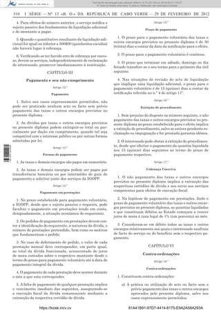 Documento descarregado pelopelo utilizador Domingas (10.72.72.32) em 29-02-2012 11:56:27.
                                                                   Documento descarregado utilizador julianaSilvino (10.8.0.142) em 29-02-2012 11:29:22.
                                                                    Documento descarregado pelo utilizador lurdes (10.73.103.139) 29-02-201211:29:31.
                                                                     Documento descarregado pelo utilizador carvalho (10.73.144.227) em 29-02-2012 11:42:36.
                                                                                                           Adilson (10.72.116.32) em
                                                                                                                   (10.72.116.27)                 11:52:34.
                                                                                                                                                  11:45:20.
                                                                                                                                                    11:11:25.
                                                                       © Todos os direitos reservados. A cópia ou distribuição não autorizada é proibida.


                  310    I SÉRIE — NO 13 «B. O.» DA REPÚBLICA DE CABO VERDE — 29 DE FEVEREIRO DE 2012

                    4. Para efeitos do número anterior, o serviço notiﬁca o                                                  Artigo 15.º
                  sujeito passivo dos fundamentos da liquidação adicional
                                                                                                                     Prazo de pagamento
                  e do montante a pagar.
                                                                                          1. O prazo para o pagamento voluntário das taxas e
                     5. Quando o quantitativo resultante da liquidação adi-
                                                                                       outros encargos previstos no presente diploma é de 30
                  cional for igual ou inferior a 500$00 (quinhentos escudos)
                                                                                       (trinta) dias a contar da data da notiﬁcação para o efeito.
                  não haverá lugar à cobrança.

                    6. Veriﬁcando-se ter havido erro de cobrança por exces-                2. O prazo para o pagamento voluntário é contínuo.
                  so, devem os serviços, independentemente de reclamação
                                                                                         3. O prazo que terminar em sábado, domingo ou dia
                  do interessado, promover imediatamente à restituição.
                                                                                       feriado transfere-se o seu termo para o primeiro dia útil
                                       CAPÍTULO III                                    seguinte.

                          Pagamento e seu não cumprimento                                4. Nas situações de revisão do acto de liquidação
                                                                                       que implique uma liquidação adicional, o prazo para o
                                          Artigo 12.º                                  pagamento voluntário é de 15 (quinze) dias a contar da
                                         Pagamento                                     notiﬁcação referida no n.º 4 do artigo 11º.
                                                                                                                             Artigo 16.º
                    1. Salvo nos casos expressamente permitidos, não
                  pode ser praticado nenhum acto ou facto sem prévio                                             Extinção do procedimento
                  pagamento das taxas e outros encargos previstos no
                  presente diploma.                                                      1. Sem prejuízo do disposto no número seguinte, o não
                                                                                       pagamento das taxas e outros encargos previstos no pre-
                    2. As dívidas por taxas e outros encargos previstos                sente diploma no prazo estabelecido para o efeito implica
                  no presente diploma podem extinguir-se total ou par-                 a extinção do procedimento, salvo se estiver pendente re-
                  cialmente por dação em cumprimento, quando tal seja                  clamação ou impugnação e for prestada garantia idónea.
                  compatível com o interesse público ou por outras formas
                  admitidas por lei.                                                     2. O interessado pode obstar à extinção do procedimen-
                                                                                       to, desde que efectue o pagamento da quantia liquidada
1 487000 002089




                                          Artigo 13.º
                                                                                       nos 15 (quinze) dias seguintes ao termo do prazo de
                                    Formas de pagamento                                pagamento respectivo.
                    1. As taxas e demais encargos são pagos em numerário.                                                    Artigo 17.º

                    2. As taxas e demais encargos podem ser pagos por                                                 Cobrança Coerciva
                  transferência bancária ou por intermédio de guia de
                  pagamento a solicitar junto dos serviços da IGOPP.                     1. O não pagamento das taxas e outros encargos
                                                                                       previstos no presente diploma implica a extracção das
                                          Artigo 14.º                                  respectivas certidões de dívida e seu envio aos serviços
                                                                                       competentes para efeitos de execução ﬁscal.
                                  Pagamento em prestações

                    1. No prazo estabelecido para pagamento voluntário,                  2. Na hipótese de pagamento em prestações, ﬁndo o
                  a IGOPP, desde que o sujeito passivo o requeira, pode                prazo de pagamento voluntário das taxas e outros encar-
                  facultar o pagamento em prestações tendo em conta,                   gos previstos no presente diploma, as quantias liquidadas
                  designadamente, a situação económica do requerente.                  e que constituam débitos ao Estado começam a vencer
                                                                                       juros de mora à taxa legal de 1% (um porcento) ao mês.
                    2. Os pedidos de pagamento em prestações devem con-
                  ter a identiﬁcação do requerente, a natureza da dívida, o              3. Consideram-se em débito todas as taxas e outros
                  número de prestações pretendido, bem como os motivos                 encargos relativamente aos quais o interessado usufruiu
                  que fundamentam o pedido.                                            de facto do serviço ou do benefício sem o respectivo pa-
                                                                                       gamento.
                    3. No caso do deferimento do pedido, o valor de cada
                  prestação mensal deve corresponder, em parte igual,                                                   CAPÍTULO VI
                  ao total da dívida fraccionada, acrescentado de juros
                  de mora contados sobre o respectivo montante desde o                                             Contra-ordenações
                  termo do prazo para pagamento voluntário até à data do                                                     Artigo 18.º
                  pagamento integral da dívida.
                                                                                                                      Contra-ordenações
                    4. O pagamento de cada prestação deve ocorrer durante
                  o mês a que esta corresponder.                                           1. Constituem contra-ordenações:

                    5. A falta de pagamento de qualquer prestação implica                      a) A prática ou utilização de acto ou facto sem o
                  o vencimento imediato das seguintes, assegurando-se                               prévio pagamento das taxas e outros encargos
                  a execução ﬁscal da dívida remanescente mediante a                                aprovados pelo presente diploma, salvo nos
                  extracção da respectiva certidão de dívida.                                       casos expressamente permitidos;

                                  https://kiosk.incv.cv                                              81A41B91-97D7-4414-8175-E9A2A58A293A
 