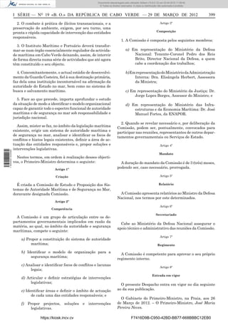 Documento descarregado pelo utilizador Adilson (10.8.0.12) em 03-04-2012 11:09:42.
                                                                      © Todos os direitos reservados. A cópia ou distribuição não autorizada é proibida.



                  I SÉRIE — NO 19 «B. O.» DA REPÚBLICA DE CABO VERDE — 29 DE MARÇO DE 2012                                                                 399

                    2. O combate à prática de ilícitos transnacionais, e a                                                     Artigo 3º
                  preservação do ambiente, exigem, por seu turno, uma
                                                                                                                            Composição
                  pronta e rápida capacidade de intervenção das entidades
                  responsáveis.
                                                                                          1. A Comissão é composta pelos seguintes membros:
                    3. O Instituto Marítimo e Portuário deverá transfor-
                  mar-se num órgão essencialmente regulador da activida-                       a) Em representação do Ministério da Defesa
                  de marítima em Cabo Verde deixando, assim, de intervir                           Nacional: Tenente-Coronel Pedro dos Reis
                  de forma directa numa série de actividades que até agora                         Brito, Director Nacional da Defesa, a quem
                  têm constituído o seu objecto.                                                   cabe a coordenação dos trabalhos;

                    4. Concomitantemente, o actual estádio de desenvolvi-                      b) Em representação do Ministério da Administração
                  mento da Guarda Costeira, ﬁel à sua destinação primária,                          Interna: Dra. Elisângela Herbert, Assessora
                  faz dela uma instituição incontornável na aﬁrmação da                             da Ministra;
                  autoridade do Estado no mar, bem como no sistema de
                  busca e salvamento marítimo.                                                 c) Em representação do Ministério da Justiça: Dr.
                                                                                                    Jorge Lopes Borges, Assessor do Ministro; e
                    5. Face ao que precede, importa aprofundar o estudo
                  da situação de modo a identiﬁcar o modelo organizacional                     d) Em representação do Ministério das Infra-
                  capaz de garantir todo o espectro funcional de autoridade                        estruturas e da Economia Marítima: Dr. José
                  marítima e de segurança no mar sob responsabilidade e                            Manuel Fortes, da ENAPOR.
                  jurisdição nacional.
                                                                                         2. Quando se revelar necessário e, por deliberação da
                    Assim, mister se faz, no âmbito da legislação marítima
                                                                                       Comissão, podem ser, pontualmente, convocados para
                  existente, erigir um sistema de autoridade marítima e
                                                                                       participar nas reuniões, representantes de outros depar-
                  de segurança no mar, analisar e identiﬁcar os focos de
                                                                                       tamentos governamentais ou Serviços de Estado.
                  conﬂitos e hiatos legais existentes, deﬁnir a área de ac-
                  tuação das entidades responsáveis e, propor soluções e                                                       Artigo 4º
                  intervenções legislativas.
1 505000 002089




                                                                                                                              Mandato
                    Nestes termos, em ordem à realização desses objecti-
                  vos, o Primeiro-Ministro determina o seguinte:                         A duração do mandato da Comissão é de 3 (três) meses,
                                           Artigo 1º
                                                                                       podendo ser, caso necessário, prorrogada.

                                           Criação                                                                             Artigo 5º

                    É criada a Comissão de Estudo e Proposição dos Sis-                                                       Relatório
                  temas de Autoridade Marítima e de Segurança no Mar,
                  doravante designada Comissão.                                         A Comissão apresenta relatórios ao Ministro da Defesa
                                                                                       Nacional, nos termos por este determinados.
                                           Artigo 2º
                                                                                                                               Artigo 6º
                                        Competência
                                                                                                                           Secretariado
                    A Comissão é um grupo de articulação entre os de-
                  partamentos governamentais implicados em razão da
                                                                                         Cabe ao Ministério da Defesa Nacional assegurar o
                  matéria, ao qual, no âmbito da autoridade e segurança
                                                                                       apoio técnico e administrativo das reuniões da Comissão.
                  marítimas, compete o seguinte:
                                                                                                                               Artigo 7º
                      a) Propor a constituição do sistema de autoridade
                           marítima;                                                                                         Regimento

                      b) Identiﬁcar o modelo de organização para a
                                                                                         A Comissão é competente para aprovar o seu próprio
                           segurança marítima;
                                                                                       regimento interno.
                      c) Analisar e identiﬁcar focos de conﬂitos e lacunas
                                                                                                                               Artigo 8º
                           legais;
                                                                                                                        Entrada em vigor
                      d) Articular e deﬁnir estratégias de intervenções
                           legislativas;
                                                                                         O presente Despacho entra em vigor no dia seguinte
                      e) Identiﬁcar áreas e deﬁnir o âmbito de actuação                ao da sua publicação.
                            de cada uma das entidades responsáveis; e
                                                                                         O Gabinete do Primeiro-Ministro, na Praia, aos 26
                      f)   Propor projectos,     soluções   e   intervenções           de Março de 2012. – O Primeiro-Ministro, José Maria
                            legislativas.                                              Pereira Neves.

                                  https://kiosk.incv.cv                                             F7416D9B-C950-42BD-BB77-668BBBC12EB0
 