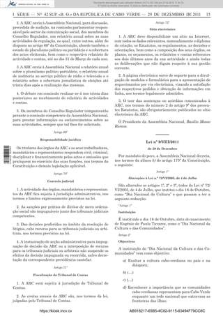 Documento descarregado pelo utilizador Adilson (10.73.103.139) em 27-02-2012 11:04:15.
                                                                      © Todos os direitos reservados. A cópia ou distribuição não autorizada é proibida.



                  I SÉRIE — NO 42 SUP. «B. O.» DA REPÚBLICA DE CABO VERDE — 29 DE DEZEMBRO DE 2011                                                          15

                    2. A ARC envia à Assembleia Nacional, para discussão,                                                    Artigo 72º
                  precedida de audição, na comissão parlamentar respon-                                                 Sítio electrónico
                  sável pelo sector da comunicação social, dos membros do
                  Conselho Regulador, um relatório anual sobre as suas                   1. A ARC deve disponibilizar um sítio na Internet,
                  actividades de regulação, no qual, entre outros, além do             com todos os dados relevantes, nomeadamente o diploma
                  disposto no artigo 60º da Constituição, aborde também o              de criação, os Estatutos, os regulamentos, as decisões e
                  estado do pluralismo político ou partidário e a cobertura            orientações, bem como a composição dos seus órgãos, os
                  dos actos eleitorais, bem como o respectivo relatório de             planos, os orçamentos, os relatórios e contas referentes
                  actividade e contas, até ao dia 31 de Março de cada ano.             aos dois últimos anos da sua actividade e ainda todas
                                                                                       as deliberações que não digam respeito à sua gestão
                     3. A ARC envia à Assembleia Nacional o relatório anual            corrente.
                  sobre o pluralismo político partidário, o relatório anual
                  de auditoria ao serviço público de rádio e televisão e o                2. A página electrónica serve de suporte para a divul-
                  relatório sobre a cobertura jornalística de eleições até             gação de modelos e formulários para a apresentação de
                  trinta dias após a realização das mesmas.                            requerimentos por via electrónica, visando a satisfação
                                                                                       dos respectivos pedidos e obtenção de informações em
                     4. O debate em comissão realizar-se-á nos trinta dias             linha, nos termos legalmente admitidos.
                  posteriores ao recebimento do relatório de actividades
                  e contas.                                                              3. O teor das sentenças ou acórdãos comunicados à
                                                                                       ARC, nos termos do número 2 do artigo 9º dos presen-
                    5. Os membros do Conselho Regulador comparecerão                   tes Estatutos, são obrigatoriamente publicados no sítio
                  perante a comissão competente da Assembleia Nacional,                electrónico da ARC.
                  para prestar informações ou esclarecimentos sobre as                  O Presidente da Assembleia Nacional, Basílio Mosso
                  suas actividades, sempre que tal lhes for solicitado.                Ramos.
                                           Artigo 69º
                                                                                                                              ––––––
                                  Responsabilidade jurídica
                                                                                                                    Lei nº 9/VIII/2011
                    Os titulares dos órgãos da ARC e os seus trabalhadores,
1 446000 002089




                                                                                                                      de 29 de Dezembro
                  mandatários e representantes respondem civil, criminal,
                  disciplinar e ﬁnanceiramente pelos actos e omissões que                Por mandato do povo, a Assembleia Nacional decreta,
                  pratiquem no exercício das suas funções, nos termos da               nos termos da alínea b) do artigo 175º da Constituição,
                  Constituição e demais legislação aplicável.                          o seguinte:
                                                                                                                              Artigo 1º
                                           Artigo 70º
                                                                                                   Alterações à Lei n.º 72/VI/2005, de 4 de Julho
                                       Controlo judicial
                                                                                         São alterados os artigos 1º, 2º e 3º, todos da Lei nº 72/
                    1. A actividade dos órgãos, mandatários e representan-             VI/2005, de 4 de Julho, que institui o dia 18 de Outubro,
                  tes da ARC ﬁca sujeita à jurisdição administrativa, nos              como “Dia Nacional da Cultura” e que passam a ter a
                  termos e limites expressamente previstos na lei.                     seguinte redacção:
                                                                                          “Artigo 1º
                    2. As sanções por prática de ilícitos de mera ordena-
                  ção social são impugnáveis junto dos tribunais judiciais                Instituição
                  competentes.
                                                                                         É instituído o dia 18 de Outubro, data do nascimento
                     3. Das decisões proferidas no âmbito da resolução de              de Eugénio de Paula Tavares, como o “Dia Nacional da
                  litígios, cabe recurso para os tribunais judiciais ou arbi-          Cultura e das Comunidades”.
                  trais, nos termos previstos na lei.                                     Artigo 2º

                    4. A instauração de acção administrativa para impug-                  Objectivos
                  nação de decisão da ARC ou a interposição de recurso
                                                                                        A instituição do “Dia Nacional da Cultura e das Co-
                  para os tribunais judiciais ou arbitrais não suspende os
                                                                                       munidades” tem como objectivo:
                  efeitos da decisão impugnada ou recorrida, salvo decre-
                  tação da correspondente providência cautelar.                               a) Exaltar a cultura cabo-verdiana no país e na
                                                                                                   diáspora;
                                           Artigo 71º
                                                                                              b) (…)
                              Fiscalização do Tribunal de Contas
                                                                                              c) (…)
                    1. A ARC está sujeita à jurisdição do Tribunal de
                  Contas.                                                                     d) Reconhecer a importância que as comunidades
                                                                                                   cabo-verdianas representam para Cabo Verde
                    2. As contas anuais da ARC são, nos termos da lei,                             enquanto um todo nacional que extravasa as
                  julgadas pelo Tribunal de Contas.                                                fronteiras das ilhas;

                                  https://kiosk.incv.cv                                              AB918217-65B5-4C82-9115-83494F79CC8C
 
