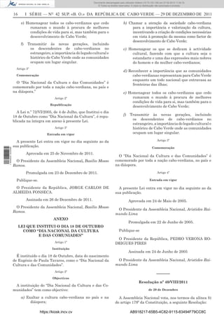 Documento descarregado pelo utilizador Adilson (10.73.103.139) em 27-02-2012 11:04:15.
                                                                        © Todos os direitos reservados. A cópia ou distribuição não autorizada é proibida.


                  16         I SÉRIE — NO 42 SUP. «B. O.» DA REPÚBLICA DE CABO VERDE — 29 DE DEZEMBRO DE 2011

                        e) Homenagear todos os cabo-verdianos que cedo                          b) Chamar a atenção da sociedade cabo-verdiana
                             rumaram o mundo à procura de melhores                                   para a importância e valorização da cultura,
                             condições de vida para si, mas também para o                            incentivando a criação de condições necessárias
                             desenvolvimento de Cabo Verde;                                          em vista à promoção da mesma como factor de
                                                                                                     desenvolvimento de Cabo Verde;
                        f)    Transmitir às novas gerações, incluindo
                               os descendentes de cabo-verdianos no                             c) Homenagear os que se dedicam à actividade
                               estrangeiro, a importância do legado cultural e                       cultural, fazendo com que a cultura seja o
                               histórico de Cabo Verde onde as comunidades                           estandarte e uma das expressões mais nobres
                               ocupam um lugar singular.                                             do homem e da mulher cabo-verdianos;
                    Artigo 3º
                                                                                                d) Reconhecer a importância que as comunidades
                    Comemoração                                                                      cabo-verdianas representam para Cabo Verde
                                                                                                     enquanto um todo nacional que extravasa as
                    O “Dia Nacional da Cultura e das Comunidades” é
                                                                                                     fronteiras das ilhas;
                  comemorado por toda a nação cabo-verdiana, no país e
                  na diáspora.”                                                                 e) Homenagear todos os cabo-verdianos que cedo
                                              Artigo 2º                                              rumaram o mundo à procura de melhores
                                                                                                     condições de vida para si, mas também para o
                                           Republicação
                                                                                                     desenvolvimento de Cabo Verde;
                    A Lei n.º 72/VI/2005, de 4 de Julho, que Institui o dia
                                                                                                f)     Transmitir às novas gerações, incluindo
                  18 de Outubro como “Dia Nacional da Cultura”, é repu-
                                                                                                        os descendentes de cabo-verdianos no
                  blicada na íntegra em anexo à presente Lei.
                                                                                                        estrangeiro, a importância do legado cultural e
                                              Artigo 3º                                                 histórico de Cabo Verde onde as comunidades
                                         Entrada em vigor                                               ocupam um lugar singular.

                    A presente Lei entra em vigor no dia seguinte ao da                                                         Artigo 3º
                  sua publicação.                                                                                          Comemoração
1 446000 002089




                             Aprovada em 25 de Novembro de 2011.
                                                                                           O “Dia Nacional da Cultura e das Comunidades” é
                   O Presidente da Assembleia Nacional, Basílio Mosso                    comemorado por toda a nação cabo-verdiana, no país e
                  Ramos.                                                                 na diáspora.

                             Promulgada em 23 de Dezembro de 2011.                                                              Artigo 4º

                    Publique-se.                                                                                         Entrada em vigor

                   O Presidente da República, JORGE CARLOS DE                              A presente Lei entra em vigor no dia seguinte ao da
                  ALMEIDA FONSECA.                                                       sua publicação.
                             Assinada em 26 de Dezembro de 2011.                                     Aprovada em 24 de Maio de 2005.
                   O Presidente da Assembleia Nacional, Basílio Mosso
                                                                                          O Presidente da Assembleia Nacional, Aristides Rai-
                  Ramos.
                                                                                         mundo Lima
                                             ANEXO
                                                                                                     Promulgada em 22 de Junho de 2005.
                       LEI QUE INSTITUI O DIA 18 DE OUTUBRO
                         COMO “DIA NACIONAL DA CULTURA                                      Publique-se
                                E DAS COMUNIADES”
                                                                                          O Presidente da República, PEDRO VERONA RO-
                                              Artigo 1º                                  DRIGUES PIRES
                                             Instituição
                                                                                                     Assinada em 24 de Junho de 2005
                    É instituído o dia 18 de Outubro, data do nascimento
                  de Eugénio de Paula Tavares, como o “Dia Nacional da                    O Presidente da Assembleia Nacional, Aristides Rai-
                  Cultura e das Comunidades”.                                            mundo Lima
                                              Artigo 2º
                                                                                                                                ––––––
                                             Objectivos
                                                                                                               Resolução nº 40/VIII/2011
                   A instituição do “Dia Nacional da Cultura e das Co-
                  munidades” tem como objectivo:                                                                        de 29 de Dezembro

                        a) Exaltar a cultura cabo-verdiana no país e na                    A Assembleia Nacional vota, nos termos da alínea b)
                             diáspora;                                                   do artigo 179º da Constituição, a seguinte Resolução:

                                     https://kiosk.incv.cv                                             AB918217-65B5-4C82-9115-83494F79CC8C
 