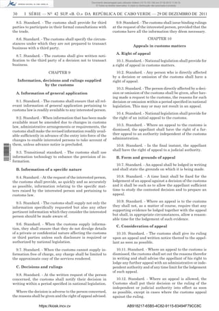 Documento descarregado pelo utilizador Adilson (10.73.103.139) em 27-02-2012 11:04:15.
                                                                      © Todos os direitos reservados. A cópia ou distribuição não autorizada é proibida.


                  30      I SÉRIE — NO 42 SUP. «B. O.» DA REPÚBLICA DE CABO VERDE — 29 DE DEZEMBRO DE 2011

                    8.5. Standard. - The customs shall provide for third                 9.9. Standard. - The customs shall issue binding rulings
                  parties to participate in their formal consultations with            at the request of the interested person, provided that the
                  the trade.                                                           customs have all the information they dêem necessary.

                    8.6. Standard. - The customs shall specify the circum-                                               CHAPTER 10
                  stances under which they are not prepared to transact
                                                                                                           Appeals in customs matters
                  business with a third party.
                                                                                          A. Right of appeal
                    8.7. Standard. - The customs shall give written noti-
                  ﬁcation to the third party of a decision not to transact               10.1. Standard. - National legislation shall provide for
                  business.                                                            a right of appeal in customs matters.

                                        CHAPTER 9                                        10.2. Standard. - Any person who is directly affected
                                                                                       by a decision or omission of the customs shall have a
                       Information, decisions and rulings supplied                     right of appeal.
                                     by the customs
                                                                                         10.3. Standard. - The person directly affected by a deci-
                    A. Information of general application                              sion or omission of the customs shall be given, after hav-
                                                                                       ing made a request to the customs, the reasons for such
                    9.1. Standard. - The customs shall ensure that all rel-            decision or omission within a period speciﬁed in national
                  evant information of general application pertaining to               legislation. This may or may not result in an appeal.
                  customs law is readily available to any interested person.
                                                                                         10.4. Standard. - National legislation shall provide for
                    9.2. Standard. - When information that has been made               the right of an initial appeal to the customs.
                  available must be amended due to changes in customs
                  law, administrative arrangements or requirements, the                  10.5. Standard. - Where an appeal to the customs is
                  customs shall make the revised information readily avail-            dismissed, the appellant shall have the right of a fur-
                  able sufﬁciently in advance of the entry into force of the           ther appeal to an authority independent of the customs
                  changes to enable interested persons to take account of              administration.
                  them, unless advance notice is precluded.                              10.6. Standard. - In the ﬁnal instant, the appellant
1 446000 002089




                                                                                       shall have the right of appeal to a judicial authority.
                    9.3. Transitional standard. - The customs shall use
                  information technology to enhance the provision of in-                  B. Form and grounds of appeal
                  formation.
                                                                                         10.7. Standard. - An appeal shall be lodged in writing
                    B. Information of a speciﬁc nature                                 and shall state the grounds on which it is being made.

                    9.4. Standard. - At the request of the interested person,            10.8. Standard. - A time limit shall be ﬁxed for the
                  the customs shall provide, as quickly and as accurately              lodgement of an appeal against a decision of the customs
                  as possible, information relating to the speciﬁc mat-                and it shall be such as to allow the appellant sufﬁcient
                  ters raised by the interested person and pertaining to               time to study the contested decision and to prepare an
                  customs law.                                                         appeal.

                    9.5. Standard. - The customs shall supply not only the               10.9. Standard. - Where an appeal is to the customs
                  information speciﬁcally requested but also any other                 they shall not, as a matter of course, require that any
                  pertinent information which they consider the interested             supporting evidence be lodged together with the appeal
                  person should be made aware of.                                      but shall, in appropriate circumstances, allow a reason-
                                                                                       able time for the lodgement of such evidence.
                     9.6. Standard. - When the customs supply informa-
                                                                                          C. Consideration of appeal
                  tion, they shall ensure that they do not divulge details
                  of a private or conﬁdential nature affecting the customs               10.10. Standard. - The customs shall give its ruling
                  or third parties unless such disclosure is required or               upon an appeal and written notice thereof to the appel-
                  authorized by national legislation.                                  lant as soon as possible.

                    9.7. Standard. - When the customs cannot supply in-                   10.11. Standard. - Where an appeal to the customs is
                  formation free of charge, any charge shall be limited to             dismissed, the customs shall set out the reasons therefor
                  the approximate cosy of the services rendered.                       in writing and shall advise the appellant of his right to
                                                                                       lodge any further appeal with an administrative or inde-
                    C. Decisions and rulings                                           pendent authority and of any time limit for the lodgement
                                                                                       of such appeal.
                    9.8. Standard. - At the written request of the person
                  concerned, the customs shall notify their decision in                  10.12. Standard. - Where an appeal is allowed, the
                  writing within a period speciﬁed in national legislation.            Customs shall put their decision or the ruling of the
                                                                                       independent or judicial authority into effect as soon
                    Where the decision is adverse to the person concerned,             as possible, except in cases where the customs appeal
                  the reasons shall be given and the right of appeal advised.          against the ruling.

                                  https://kiosk.incv.cv                                              AB918217-65B5-4C82-9115-83494F79CC8C
 