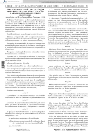 Documento descarregado pelo utilizador Adilson (10.73.103.139) em 27-02-2012 11:04:15.
                                                                     © Todos os direitos reservados. A cópia ou distribuição não autorizada é proibida.



                  I SÉRIE — NO 42 SUP. «B. O.» DA REPÚBLICA DE CABO VERDE — 29 DE DEZEMBRO DE 2011                                                         31

                    PROTOCOLO DE REVISÃO DA CONVENÇÃO                                   2 - O presente Protocolo estará aberto até ao dia 30
                    INTERNACIONAL PARA A SIMPLIFICAÇÃO                                de Junho de 2000, na sede do Conselho, em Bruxelas,
                       E A HARMONIZAÇÃO DOS REGIMES                                   à assinatura das Partes Contratantes na Convenção.
                                  ADUANEIROS.                                         Depois desta data, estará aberto a adesão.
                  (concluído em Bruxelas em 26 de Junho de 1999)
                                                                                        3 - O presente Protocolo, incluindo os apêndices I e II,
                    As Partes Contratantes na Convenção Internacional                 entrará em vigor três meses depois de 40 Partes Con-
                  para a Simpliﬁcação e a Harmonização dos Regimes                    tratantes o terem assinado sem reserva de ratiﬁcação
                  Aduaneiros (feita em Quioto em 18 de Maio de 1973 e que             ou terem depositado o seu instrumento de ratiﬁcação
                  entrou em vigor em 25 de Setembro de 1974), a seguir                ou de adesão.
                  designada «a Convenção», elaborada sob os auspícios do
                  Conselho de Cooperação Aduaneira, a seguir designado                  4 - Depois de 40 Partes Contratantes terem manifes-
                  «o Conselho»:                                                       tado o seu consentimento em ﬁcarem vinculadas pelo
                                                                                      presente Protocolo nos termos do n.º 1, uma Parte Con-
                    Considerando que, para alcançar os objectivos de:                 tratante na Convenção só poderá aceitar as alterações à
                    Eliminar as disparidades entre os regimes aduaneiros e            Convenção tornando-se Parte Contratante no presente
                  as práticas aduaneiras das Partes Contratantes, que podem           Protocolo. Para essa Parte Contratante, o presente
                  diﬁcultar o comércio e as outras trocas internacionais;             Protocolo entrará em vigor três meses depois de o ter
                                                                                      assinado sem reserva de ratiﬁcação ou de ter depositado
                     Responder às necessidades do comércio internacional              um instrumento de ratiﬁcação ou de adesão.
                  e das alfândegas em matéria de facilitação, simpliﬁcação
                                                                                                                             Artigo 4.º
                  e harmonização dos regimes aduaneiros e das práticas
                  aduaneiras;                                                           Qualquer Parte Contratante na Convenção pode,
                    Assegurar a elaboração de normas adequadas em ma-                 no momento em que exprime o seu consentimento em
                  téria de controlo aduaneiro; e                                      ﬁcar vinculada pelo presente Protocolo, aceitar um ou
                                                                                      vários anexos especíﬁcos ou seus capítulos, contidos no
                    Permitir que as alfândegas se adaptem às alterações               apêndice III, e notiﬁcará o Secretário-Geral do Conselho
                  signiﬁcativas ocorridas no comércio e nos métodos e téc-            dessa aceitação, assim como das práticas recomendadas
                  nicas administrativas;                                              relativamente às quais formule reservas.
1 446000 002089




                    a Convenção deve ser alterada;                                                                           Artigo 5.º

                    Considerando também que a Convenção alterada:                       Após a entrada em vigor do presente Protocolo, o
                                                                                      Secretário-Geral do Conselho não aceitará nenhum
                    Deve assegurar que os princípios fundamentais dessa
                                                                                      instrumento de ratiﬁcação ou de adesão à Convenção.
                  simpliﬁcação e harmonização sejam vinculativos para as
                  Partes Contratantes;                                                                                       Artigo 6.º

                    Deve permitir às alfândegas dotar-se de procedimentos               Nas relações entre as Partes Contratantes no presente
                  apoiados em métodos de controlo apropriados e eﬁcazes; e            Protocolo, este, bem como os seus apêndices, substituirá
                                                                                      a Convenção.
                    Permitirá alcançar um elevado grau de simpliﬁcação
                  e harmonização dos regimes aduaneiros e das práticas                                                       Artigo 7.º
                  aduaneiras - o que constitui um dos objectivos essenciais
                                                                                        O Secretário-Geral do Conselho é o depositário do
                  do Conselho -, contribuindo assim eﬁcazmente para o
                                                                                      presente Protocolo e assumirá as responsabilidades
                  desenvolvimento do comércio internacional;
                                                                                      previstas no artigo 19.º do seu apêndice I.
                    Acordaram no seguinte:                                                                                   Artigo 8.º
                                           Artigo 1.º
                                                                                        O presente Protocolo estará aberto à assinatura das
                    O preâmbulo e os artigos da Convenção são alterados               Partes Contratantes na Convenção, na sede do Conselho,
                  nos termos do texto do apêndice I ao presente Protocolo.            em Bruxelas, a partir do dia 26 de Junho de 1999.
                                           Artigo 2.º                                                                        Artigo 9.º

                    Os anexos da Convenção são substituídos pelo anexo                  Nos termos do artigo 102.º da Carta das Nações
                  geral, que consta do apêndice II, e pelos anexos especíﬁ-           Unidas, o presente Protocolo e os seus apêndices serão
                  cos, que constam do apêndice III ao presente Protocolo.             registados no Secretariado das Nações Unidas a pedido
                                           Artigo 3.º                                 do Secretário-Geral do Conselho.
                    1. Qualquer Parte Contratante na Convenção poderá                   Em fé do que os abaixo assinados, para o efeito devi-
                  exprimir a sua aceitação do presente Protocolo, incluindo           damente autorizados, assinaram o presente Protocolo.
                  os apêndices I e II:
                                                                                         Feito em Bruxelas em 26 de Junho de 1999, nas
                      a) Assinando-o sem reserva de ratiﬁcação;                       línguas francesa e inglesa, fazendo os dois textos igual-
                                                                                      mente fé, num só exemplar, que será depositado junto
                      b) Depositando um instrumento de ratiﬁcação, depois
                                                                                      do Secretário-Geral do Conselho, o qual enviará cópias
                           de o ter assinado com reserva de ratiﬁcação;
                                                                                      devidamente certiﬁcadas a todas as entidades referidas
                      c) A ele aderindo.                                              no n.º 1 do artigo 8.º do apêndice I do presente Protocolo.

                                  https://kiosk.incv.cv                                             AB918217-65B5-4C82-9115-83494F79CC8C
 