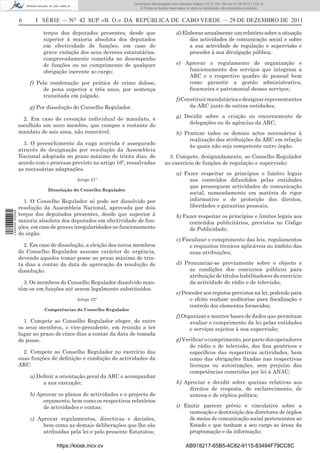 Documento descarregado pelo utilizador Adilson (10.73.103.139) em 27-02-2012 11:04:15.
                                                                     © Todos os direitos reservados. A cópia ou distribuição não autorizada é proibida.


                  6      I SÉRIE — NO 42 SUP. «B. O.» DA REPÚBLICA DE CABO VERDE — 29 DE DEZEMBRO DE 2011

                            terços dos deputados presentes, desde que                        d) Elaborar anualmente um relatório sobre a situação
                            superior à maioria absoluta dos deputados                              das actividades de comunicação social e sobre
                            em efectividade de funções, em caso de                                 a sua actividade de regulação e supervisão e
                            grave violação dos seus deveres estatutários,                          proceder à sua divulgação pública;
                            comprovadamente cometida no desempenho
                            de funções ou no cumprimento de qualquer                         e) Aprovar o regulamento de organização e
                            obrigação inerente ao cargo;                                         funcionamento dos serviços que integram a
                                                                                                 ARC e o respectivo quadro de pessoal bem
                      f) Pela condenação por prática de crime doloso,                            como garantir a gestão administrativa,
                           de pena superior a três anos, por sentença                            ﬁnanceira e patrimonial desses serviços;
                           transitada em julgado.
                                                                                             f) Constituir mandatários e designar representantes
                      g) Por dissolução do Conselho Regulador.                                     da ARC junto de outras entidades;

                    2. Em caso de cessação individual de mandato, é                          g) Decidir sobre a criação ou encerramento de
                  escolhido um novo membro, que cumpre o restante do                             delegações ou de agências da ARC;
                  mandato de seis anos, não renovável.                                       h) Praticar todos os demais actos necessários à
                                                                                                  realização das atribuições da ARC em relação
                    3. O preenchimento da vaga ocorrida é assegurado
                                                                                                  às quais não seja competente outro órgão.
                  através de designação por resolução da Assembleia
                  Nacional adoptada no prazo máximo de trinta dias, de                  3. Compete, designadamente, ao Conselho Regulador
                  acordo com o processo previsto no artigo 16º, ressalvadas           no exercício de funções de regulação e supervisão:
                  as necessárias adaptações.
                                                                                             a) Fazer respeitar os princípios e limites legais
                                           Artigo 21º                                             aos conteúdos difundidos pelas entidades
                                                                                                  que prosseguem actividades de comunicação
                              Dissolução do Conselho Regulador
                                                                                                  social, nomeadamente em matéria de rigor
                    1. O Conselho Regulador só pode ser dissolvido por                            informativo e de protecção dos direitos,
                  resolução da Assembleia Nacional, aprovada por dois                             liberdades e garantias pessoais;
1 446000 002089




                  terços dos deputados presentes, desde que superior à                       b) Fazer respeitar os princípios e limites legais aos
                  maioria absoluta dos deputados em efectividade de fun-                          conteúdos publicitários, previstos no Código
                  ções, em caso de graves irregularidades no funcionamento                        de Publicidade;
                  do órgão.
                                                                                             c) Fiscalizar o cumprimento das leis, regulamentos
                    2. Em caso de dissolução, a eleição dos novos membros                          e requisitos técnicos aplicáveis no âmbito das
                  do Conselho Regulador assume carácter de urgência,                               suas atribuições;
                  devendo aqueles tomar posse no prazo máximo de trin-
                  ta dias a contar da data de aprovação da resolução de                      d) Pronunciar-se previamente sobre o objecto e
                  dissolução.                                                                     as condições dos concursos públicos para
                                                                                                  atribuição de títulos habilitadores do exercício
                    3. Os membros do Conselho Regulador dissolvido man-                           da actividade de rádio e de televisão;
                  têm-se em funções até serem legalmente substituídos.
                                                                                             e) Proceder aos registos previstos na lei, podendo para
                                           Artigo 22º                                              o efeito realizar auditorias para ﬁscalização e
                                                                                                   controlo dos elementos fornecidos;
                            Competências do Conselho Regulador
                                                                                             f) Organizar e manter bases de dados que permitam
                    1. Compete ao Conselho Regulador eleger, de entre                              avaliar o cumprimento da lei pelas entidades
                  os seus membros, o vice-presidente, em reunião a ter                             e serviços sujeitos à sua supervisão;
                  lugar no prazo de cinco dias a contar da data de tomada
                  de posse.                                                                  g) Veriﬁcar o cumprimento, por parte dos operadores
                                                                                                   de rádio e de televisão, dos ﬁns genéricos e
                    2. Compete ao Conselho Regulador no exercício das                              especíﬁcos das respectivas actividades, bem
                  suas funções de deﬁnição e condução de actividades da                            como das obrigações ﬁxadas nas respectivas
                  ARC:                                                                             licenças ou autorizações, sem prejuízo das
                                                                                                   competências cometidas por lei à ANAC;
                      a) Deﬁnir a orientação geral da ARC e acompanhar
                           a sua execução;                                                   h) Apreciar e decidir sobre queixas relativas aos
                                                                                                  direitos de resposta, de esclarecimento, de
                      b) Aprovar os planos de actividades e o projecto de                         antena e de réplica política;
                           orçamento, bem como os respectivos relatórios
                           de actividades e contas;                                          i) Emitir parecer prévio e vinculativo sobre a
                                                                                                 nomeação e destituição dos directores de órgãos
                      c) Aprovar regulamentos, directivas e decisões,                            de meios de comunicação social pertencentes ao
                           bem como as demais deliberações que lhe são                           Estado e que tenham a seu cargo as áreas da
                           atribuídas pela lei e pelo presente Estatutos;                        programação e da informação;

                                  https://kiosk.incv.cv                                             AB918217-65B5-4C82-9115-83494F79CC8C
 