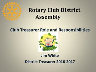 Rotary Club District
Assembly
Club Treasurer Role and Responsibilities
Jim White
District Treasurer 2016-2017
 