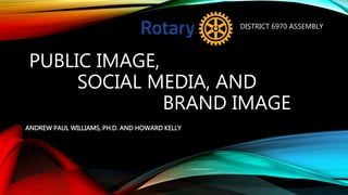 PUBLIC IMAGE,
SOCIAL MEDIA, AND
BRAND IMAGE
DISTRICT 6970 ASSEMBLY
ANDREW PAUL WILLIAMS, PH.D. AND HOWARD KELLY
 