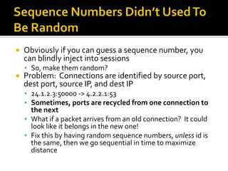 Sequence Numbers Didn’t Used To Be Random<br />Obviously if you can guess a sequence number, you can blindly inject into s...