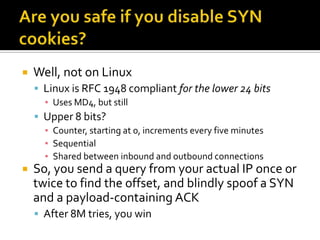 Are you safe if you disable SYN cookies?<br />Well, not on Linux<br />Linux is RFC 1948 compliant for the lower 24 bits<br...