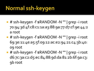 Normal ssh-keygen<br /># ssh-keygen -f $RANDOM -N "" | grep -i root70:94:3d:4f:c8:c1:1a:a3:88:9a:77:d7:cf:9e:44:2a root<br...
