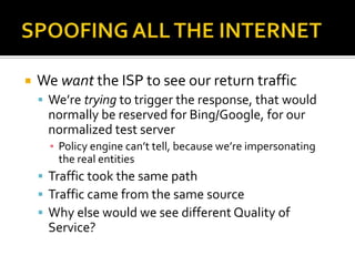 SPOOFING ALL THE INTERNET<br />We want the ISP to see our return traffic<br />We’re trying to trigger the response, that w...