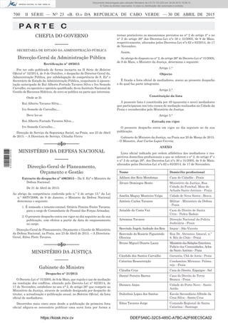 700 II SÉRIE — NO
23 «B. O.» DA REPÚBLICA DE CABO VERDE — 30 DE ABRIL DE 2015
P A R T E C
CHEFIA DO GOVERNO
––––––
SECRETARIA DE ESTADO DA ADMINISTRAÇÃO PÚBLICA
Direcção-Geral da Administração Pública
Rectiﬁcação nº 49/2015
Por ter sido publicado de forma inexacta na II Série do Boletim
Oﬁcial n° 52/2014, de 8 de Outubro, o despacho do Director-Geral da,
Administração Pública, por subdelegação de competência de S. Exª o
Secretário de Estado da Administração Pública, respeitante à aposen-
tação antecipada de Rui Alberto Furtado Tavares Silva e Ivo Semedo
Carvalho, ex-operário e operário qualiﬁcado, do ex-Instituto Nacional de
Gestão de Recursos Hídricos, de novo se publica na parte que interessa.
Onde se lê:
Rui Alberto Tavares Silva…
Ivo Semedo de Carvalho,…
Deve ler-se
Rui Alberto Furtado Tavares Silva…
Ivo Semedo Carvalho…
Direcção de Serviço da Segurança Social, na Praia, aos 23 de Abril
de 2015. – A Directora de Serviço, Cláudia Vieira
––––––o§o––––––
MINISTÉRIO DA DEFESA NACIONAL
––––––
Direcção-Geral de Planeamento,
Orçamento e Gestão
Extracto do despacho nº 490/2015 – Da S. Exª o Ministro da
Defesa Nacional:
De 21 de Abril de 2015:
Ao abrigo da competência conferida pelo n.º 2 do artigo 13.º da Lei
n.º 89/IV/2006, de 9 de Janeiro, o Ministro da Defesa Nacional
determina o seguinte:
1. É nomeado o tenente-coronel, Octávio Pereira Freire Tavares,
para o cargo de Comandante do Pessoal das Forças Armadas;
2. O presente despacho entra em vigor no dia seguinte ao da sua
publicação, com efeitos a partir da data do empossamento
no cargo.
Direcção-Geral de Planeamento, Orçamento e Gestão do Ministério
da Defesa Nacional, na Praia, aos 23 de Abril de 2015. – A Directora-
Geral, Edna Pinto Tavares.
––––––o§o––––––
MINISTÉRIO DA JUSTIÇA
––––––
Gabinete do Ministro
Despacho n° 21/2015
O Decreto-Lei n° 31/2005, de 9 de Maio, que regula o uso de mediação
na resolução dos conﬂitos, alterado pelo Decreto-Lei n° 62/2014, de
17 de Novembro, estabelece no seu n° 2, do artigo 26° que compete ao
Ministério da Justiça, através de unidade designada por despacho do
titular, a actualização e publicação anual, no Boletim Oﬁcial, da lista
oﬁcial de mediadores.
Decorridos mais cinco anos desde a publicação da primeira lista
oﬁcial aﬁgura-se necessário publicar uma nova lista por forma a
tornar praticáveis os mecanismos previstos no n° 2 do artigo 4° e no
n° 2 do artigo 26° dos Decretos-Lei n°s 30 e 31/2005, de 9 de Maio,
respectivamente, alterados pelos Decretos-Lei n°s 62 e 63/2014, de 17
de Novembro.
Assim,
Ao abrigo do disposto no n° 2, do artigo 26° do Decreto-Lei n° 31/2005,
de 9 de Maio, o Ministro da Justiça, determina o seguinte:
Artigo 1.°
Objecto
É ﬁxada a lista oﬁcial de mediadores, anexo ao presente despacho
e do qual faz parte integrante.
Artigo 2.°
Constituição da lista
A presente lista é constituída por 49 (quarenta e nove) mediadores
que participaram nos três cursos de mediação realizados na Cidade da
Praia e reconhecidos pelo Ministério da Justiça.
Artigo 3.°
Entrada em vigor
O presente despacho entra em vigor no dia seguinte ao da sua
publicação.
Gabinete do Ministro da Justiça, na Praia aos 20 de Março de 2015.
– O Ministro, José Carlos Lopes Correia.
ANEXO
Lista oﬁcial indicada por ordem alfabética dos mediadores e res-
pectivos domicílios proﬁssionais a que se referem o n° 2, do artigo 4° e
o n° 2 do artigo 26°, dos Decretos-Lei n°s 30 e 31/2005, de 9 de Maio,
alterados pelos Decretos-Lei n°s 62 e 63/2014, de 17 de Novembro.
Nome Domicilio proﬁssional
Adilson dos Reis Mendonça Casa do Cidadão - Praia
Álvaro Domingos Bento Ministério da Justiça, Rua
Cidade do Funchal, Meio de
Achada Santo António - Praia
Amélia Maguy Monteiro Veiga Cidade de Nova Sintra - Brava
António Carlos Tavares Militar - Ministério da Defesa
- Praia
Arnaldo da Costa Vaz Casa do Direito de Santa
Cruz - Pedra Badejo
Artemisa Tavares Direcção Nacional da Polícia
Judiciária - Praia
Benvindo Ângelo Andrade dos Reis Impar - São Vicente
Benvindo do Rosário Figueiredo
Oliveira
Rua Dr. Abrantes Amaral, n.º
8, Rés do Chão - Praia
Bruno Miguel Duarte Lassy MinistériodasRelaçõesExteriores,
Palácio das Comunidades, Acha-
da Santo António - Praia
Cândido dos Santos Carvalho Garantia, Chã de Areia - Praia
Catarina Ressurreição Condomínio Miramar, Palma-
rejo - Praia
Cláudia Cruz Casa do Direito, Espargos - Sal
Daniel Pereira Barros Casa do Direito de Terra
Branca - Praia
Dionara Anjos Cidade do Porto Novo - Santo
Antão
Dulcelina Lopes dos Santos Escola Secundária Alfredo da
Cruz Silva - Santa Cruz
Edna Tavares Jorge Comando Regional de Santa
Catarina - Santiago
https://kiosk.incv.cv DDEF5A6C-32C5-485C-A7BC-A2F60EC5CA02
Documento descarregado pelo utilizador Ministerio da (10.73.103.223) em 30-04-2015 15:09:13.
© Todos os direitos reservados. A cópia ou distribuição não autorizada é proibida.
2010000007219
 