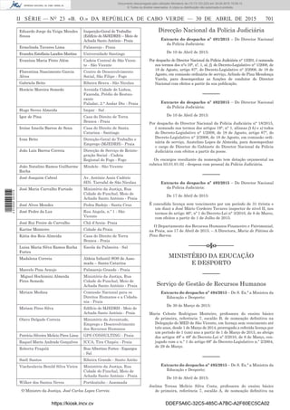 II SÉRIE — NO
23 «B. O.» DA REPÚBLICA DE CABO VERDE — 30 DE ABRIL DE 2015 701
Eduardo Jorge da Veiga Mendes
Sousa
Inspecção-Geral do Trabalho
(Edifício do MJEDRH) – Meio de
Achada Santo António - Praia
Ermelinda Tavares Lima Palmarejo - Praia
Evandra Estefânia Landim Martins Universidade Santiago
Evanísia Maria Pinto Além Cadeia Central de São Vicen-
te - São Vicente
Florentina Nascimento Garcia
Alves
Centro de Desenvolvimento
Social, São Filipe - Fogo
Gabriela Brito Ribeira Brava - São Nicolau
Horácio Moreira Semedo Avenida Cidade de Lisboa,
Fazenda, Prédio do Restau-
rante
Paladar, 2.° Andar Dto - Praia
Hugo Neves Almeida Impar - Sal
Igor de Pina Casa do Direito de Terra
Branca - Praia
Iroine Izneila Barros de Sena Casa do Direito de Santa
Catarina - Santiago
Ivan Brito Direcção-Geral do Trabalho e
Emprego (MJEDRH) - Praia
João Luís Barros Correia Direcção de Serviço de Reinte-
gração Social - Cadeia
Regional do Fogo - Fogo
João Natalino Ramos Guilherme
Rocha
Mindelo - São Vicente
José Joaquim Cabral Av. António Assis Cadório
SIN- Tarrafal de São Nicolau
José Maria Carvalho Furtado Ministério da Justiça, Rua
Cidade do Funchal, Meio de
Achada Santo António - Praia
José Alves Mendes Pedra Badejo - Santa Cruz
José Pedro da Luz Rua Angola, n.º 1 - São
Vicente
José Rui Freire de Carvalho Chã d’Areia- Praia
Karine Monteiro Cidade da Praia
Kátia dos Reis Almeida Casa do Direito de Terra
Branca - Praia
Luísa Maria Silva Ramos Rocha
Fortes
Escola da Palmeira - Sal
Madalena Correia Aldeia Infantil SOS de Asso-
mada – Santa Catarina
Marcelo Pina Araujo Palmarejo Grande - Praia
Miguel Hochimini Almeida
Pires Semedo
Ministério da Justiça, Rua
Cidade do Funchal, Meio de
Achada Santo António - Praia
Miriam Medina Comissão Nacional para os
Direitos Humanos e a Cidada-
nia - Praia
Miriam Pires Silva Edifício do MJEDRH - Meio de
Achada Santo António - Praia
Olavo Delgado Correia Ministério da Juventude,
Emprego e Desenvolvimento
dos Recursos Humanos
Patrícia Silveira Melicio Pires Lima GPS CONSULTING - Praia
Raquel Maria Andrade Gonçalves ICCA, Tira Chapéu - Praia
Roberta Fragalá Rua Albertino Fortes - Espargos
- Sal
Soeli Santos Ribeira Grande - Santo Antão
Viacheslavia Benild Silva Vieira Ministério da Justiça, Rua
Cidade do Funchal, Meio de
Achada Santo António - Praia
Wilker dos Santos Neves Portãozinho - Assomada
O Ministro da Justiça, José Carlos Lopes Correia
Direcção Nacional da Polícia Judiciária
Extracto do despacho nº 491/2015 – Do Director Nacional
da Polícia Judiciária:
De 10 de Abril de 2015:
Por despacho do Director Nacional da Polícia Judiciária n° 13/201, é nomeada
nos termos dos n°s 19°, nº, 1, al. f), do Decreto-Legislativo n° 1/2008, de
18 de Agosto, artigo 87°, do Decreto-Legislativo n° 2/2008, de 18 de
Agosto, em comissão ordinária de serviço, Arlindo de Pina Mendonça
Varela, para desempenhar as funções de condutor do Director
Nacional com efeitos a partir da sua publicação.
––––––
Extracto do despacho nº 492/2015 – Do Director Nacional
da Polícia Judiciária:
De 10 de Abril de 2015:
Por despacho do Director Nacional da Polícia Judiciária n° 18/2015,
é nomeado nos termos dos artigos 19°, n° 1, alíneas f) h) e s) todos
do Decreto-Legislativo n° 1/2008, de 18 de Agosto, artigo 87°, do
Decreto-Legislativo n° 2/2008, de 18 de Agosto, em comissão ordi-
nária de serviço, Austelino Lopes de Almeida, para desempenhar
o cargo de Director do Gabinete do Director Nacional da Policia
Judiciária com efeitos a partir da posse.
Os encargos resultante da nomeação tem dotação orçamental na
rubrica 03.01.01.02 - despesa com pessoal da Polícia Judiciária.
––––––
Extracto do despacho nº 493/2015 – Do Director Nacional
da Polícia Judiciária:
De 17 de Abril de 2015:
É concedida licença sem vencimento por um período de 31 (trinta e
um dias) a José Mário Cordeiro Tavares inspector de nível II, nos
termos do artigo 46°, nº 1 do Decreto-Lei n° 3/2010, de 8 de Marco,
com efeitos a partir de 1 de Julho de 2015.
O Departamento dos Recursos Humanos Financeiro e Patrimonial,
na Praia, aos 17 de Abril de 2015. – A Directora, Maria de Fátima de
Pina Barros.
––––––o§o––––––
MINISTÉRIO DA EDUCAÇÃO
E DESPORTO
––––––
Serviço de Gestão de Recursos Humanos
Extracto do despacho nº 494/2015 – De S. Ex.ª a Ministra da
Educação e Desporto:
De 30 de Março de 2015:
Maria Celeste Rodrigues Monteiro, professora do ensino básico
de primeira, referência 7, escalão B, de nomeação deﬁnitiva na
Delegação do MED de São Vicente, em licença sem vencimento até
três anos, desde 1 de Março de 2014, prorrogada a referida licença por
um período de 1 (um) ano a partir de 1 de Março de 2015, ao abrigo
dos artigos 48º e 49º do Decreto-Lei nº 3/2010, de 8 de Março, con-
jugado com o n.º 1 do artigo 68º do Decreto-Legislativo n.º 2/2004,
de 29 de Março.
––––––
Extracto do despacho nº 495/2015 – De S. Ex.ª a Ministra da
Educação e Desporto:
De 10 de Abril de 2015:
Joelma Teresa Melício Silva Costa, professora do ensino básico
de primeira, referência 7, escalão A, de nomeação deﬁnitiva na
https://kiosk.incv.cv DDEF5A6C-32C5-485C-A7BC-A2F60EC5CA02
Documento descarregado pelo utilizador Ministerio da (10.73.103.223) em 30-04-2015 15:09:13.
© Todos os direitos reservados. A cópia ou distribuição não autorizada é proibida.
2010000007219
 