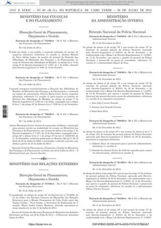1018 II SÉRIE — NO
40 «B. O.» DA REPÚBLICA DE CABO VERDE — 30 DE JULHO DE 2014
MINISTÉRIO DAS FINANÇAS
E DO PLANEAMENTO
––––––
Direcção-Geral do Planeamento,
Orçamento e Gestão
Extracto de despacho nº 754/2014 – De S. Exª a Ministra
das Finanças e do Planeamento:
De 4 de Julho de 2014:
É dada por ﬁnda, a seu pedido, a comissão ordinária de serviço, do
inspector aduaneiro, referência 14, escalão A, António Manuel
da Silva Adrião Lopes, do quadro de pessoal da Direcção das
Alfândegas, do Ministério das Finanças e do Planeamento, no
cargo de Director das Alfândegas do Mindelo, ao abrigo do nº 10 do
artigo 6º do Decreto-Legislativo nº 13/97, de 1 de Julho, alterado
pelo Decreto-Legislativo nº 4/98, de 19 de Outubro.
––––––
Extracto de despacho nº 755/2014 – De S. Exª a Ministra
das Finanças e do Planeamento:
De 4 de Julho de 2014:
Convindo assegurar transitoriamente a Direcção das Alfândegas do
Mindelo, do Ministério das Finanças e do Planeamento, é nomeado
em regime de substituição, Octávio Maria Costa Neves, inspector
aduaneiro, referência 14, escalão A, para exercer as funções de
Director das Alfândegas do Mindelo, ao abrigo do artigo 7º do
Decreto-Legislativo nº 13/97 de 1 de Julho, conjugado com a alínea
b) do nº 1 do artigo 42º do Decreto-Lei nº 73/95 de 21 de Novembro.
––––––
Extracto de despacho nº 756/2014 – De S. Exª a Ministra
das Finanças e do Planeamento:
De 7 de Julho de 2014:
Antero Mendonça Freire, técnico de comutação telefónica, contratado
para prestar serviço na modalidade de avença, no Ministério das
Finanças e do Planeamento, nos termos da alínea l) do artigo 3º do
Decreto-Legislativo nº 17/97, de 10 de Novembro, conjugado com o
artigo 32º e alínea b) do nº 1 do artigo 33º da Lei nº 102/IV/93, de
31 de Dezembro, conforme publicação no Boletim Oﬁcial nº 29, II
Série de 22 de Julho de 2002, é rescindido o referido contrato, com
efeitos a partir de 22 de Julho de 2014.
Direcção-Geral do Planeamento, Orçamento e Gestão do Ministério
das Finanças e do Planeamento na Praia, aos 22 de Julho de 2014. – A
Directora-Geral, p/s, Jessica Sancha.
––––––o§o––––––
MINISTÉRIO DAS RELAÇÕES EXTERIRES
––––––
Direcção-Geral do Planeamento,
Orçamento e Gestão
Extracto do despacho nº 757/2014 – De S. Exª o Ministro
das Relações Exteriores:
De 16 de Julho de 2014:
É transferida, ao abrigo do artigo 54º do Decreto-Lei nº 27/2009, de
27 de Julho, dos Serviços Centrais do Ministério das Relações
Exteriores para a Missão Permanente de Cabo Verde junto das
Nações Unidas - Nova Iorque, a Secretária de Embaixada do 3º
escalão, Maria Isabel Gomes Monteiro, devendo apresentar-se
nessa missão até ao dia 31 de Julho de 2014.
Serviço de Gestão dos Recursos Humanos do Ministério das Relações
Exteriores, na Praia, aos 25 de Julho de 2014. – A Directora, Antonieta
Lopes dos Reis.
MINISTÉRIO
DA ADMINISTRAÇÃO INTERNA
––––––
Direcção Nacional da Polícia Nacional
Extracto do despacho nº 758/2014 – De S. Exª a Ministra da
Administração Interna:
De 14 de Novembro de 2012:
Ao abrigo da alínea a) do artigo 38º e nos termos do artigo 12º do
Estatuto do pessoal policial da Policia Nacional, aprovado
pelo Decreto-Legislativa nº 8/2010, de 28 de Setembro, e de
conformidade com o Mapa I do Decreto-Regulamentar nº 11/2007,
de 12 de Novembro, que aprova o quadro de pessoal da Polícia
Nacional, é promovido ao posto de intendente, referência 12,
escalão A, o subintendente Daniel de Pina.
––––––
Extracto do despacho nº 759/2014 – De S. Exª a Ministra da
Administração Interna:
De 14 de Novembro de 2012:
Ao abrigo da alínea a) do artigo 38º e nos termos do artigo 13º do
estatuto do pessoal policial da Policia Nacional, aprovado
pelo Decreto-Legislativo nº 8/2010, de 28 de Setembro, e de
conformidade com o Mapa I do Decreto-Regulamentar nº 11/2007,
de 12 de Novembro, que aprova o quadro de pessoal da Polícia
Nacional, são promovidos para o posto de subintendente, referência
11, escalão A, os seguintes comissários:
1. José Júlio Correia Semedo
2. António José Semedo Correia
3. Elias Rosa Silva
––––––
Extracto do despacho nº 760/2014 – De S. Exª a Ministra da
Administração Interna:
De 14 de Novembro de 2012:
Ao abrigo da alínea a) do artigo 38º e nos termos da alínea c) do nº 1
do artigo 124º do estatuto do pessoal policial da Policia Nacional,
aprovado pelo Decreto-Legislativo nº 8/2010, de 28 de Setembro,
transitam os seguintes elementos:
1. Gilberto Alves, de comissário para o posto de subintendente,
referência 11, escalão A.
2. Orlando dos Santos Evora, de chefe de esquadra para o posto
de subcomissário, referência 9, escalão A.
––––––
Extracto do despacho nº 761/2014 – De S. Exª a Ministra da
Administração Interna:
De 14 de Novembro de 2012:
Ao abrigo da alínea a) do artigo 38º e nos termos do artigo 14º do estatuto
do pessoal policial da Polícia Nacional, aprovado pelo Decreto-
Legislativo nº 8/2010, de 28 de Setembro, e de conformidade com o
Mapa I do Decreto-Regulamentar nº 11/2007, de 12 de Novembro,
que aprova o quadro de pessoal da Polícia Nacional, é promovido
ao posto de comissário, referência 10, escalão A, o subcomissário
Afonso Pereira Tavares.
––––––
Extracto do despacho nº 762/2014 – De S. Exª a Ministra da
Administração Interna:
De 14 de Novembro de 2012:
Ao abrigo da alínea a) do artigo 38º e nos termos do artigo 15º do
estatuto do pessoal policial da Policia Nacional, aprovado
pelo Decreto-Legislativo nº 8/2010, de 28 de Setembro, e de
conformidade com o Mapa I do Decreto-Regulamentar nº 11/2007,
https://kiosk.incv.cv E0F4FB0C-5DDD-407A-A530-F57A1D7B62A7
Documento descarregado pelo utilizador Neusa Sofia (10.73.103.55) em 30-07-2014 16:43:34.
© Todos os direitos reservados. A cópia ou distribuição não autorizada é proibida.
1881000007219
 