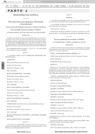 Documento descarregado pelo utilizador Adilson (10.8.0.12) em 11-09-2012 10:12:50.
                                                                                  © Todos os direitos reservados. A cópia ou distribuição não autorizada é proibida.


                  256      II SÉRIE — NO 54 «B. O.» DA REPÚBLICA DE CABO VERDE — 30 DE AGOSTO DE 2012


                      PA RT E J
                                MINISTÉRIO DA JUSTIÇA                                                                                      Artigo 5°

                                                                                                                                          Gerência
                                                 –––––––
                                                                                                     1. A gerência da sociedade, com ou sem remuneração ﬁca a cargo do
                        Direcção-Geral dos Registos, Notariado                                     seu sócio único, José Maria Lima de Almeida Barbosa Vicente.
                                   e Identiﬁcação                                                     2. A sociedade considera-se obrigada nos seus actos ou contratos,
                                                                                                   pela assinatura do seu gerente.
                  Conservatória dos Registos Comercial e Automóvel da Praia
                                                                                                      Está conforme o original.
                           Extracto publicação de sociedade nº 332/2012:
                                                                                                     Conservatória dos Registos Predial, Comercial e Automóvel, aos 6 de
                   A CONSERVADORA: RITA DE CARVALHO OLIVEIRA RAMOS
                                                                                                   Janeiro de 2012. – A Conservadora, p/s, Rita de Carvalho Oliveira Ramos.
                                                EXTRACTO
                                                                                                                                           –––––––
                     Certiﬁco narrativamente para efeitos de publicação, que nesta Con-
                  servatória a meu cargo, se encontra exarado um contrato de cessões e                         Extracto publicação de sociedade nº 333/2012:
                  uniﬁcação de quotas e alteração da denominação da sociedade comer-
                  cial denominada “LUBRACAR, LDA”, com sede na Cidade da Praia                              A CONSERVADORA: DENÍSIA ALMEIDA DA GRAÇA
                  e o capital social de 5.000.000$00, matriculada na Conservatória dos
                                                                                                                                         EXTRACTO
                  Registos Comercial e Automóvel da Praia, sob o número 951/2001/01/18.
                                                                                                     Certiﬁco narrativamente para efeitos de publicação, que nesta
                     Em consequência altera os artigos 1.°, 4° e 5.°, n.° 1 e 2, que passam
                                                                                                   Conservatória a meu cargo, foi constituída uma sucursal da sociedade
                  a ter as seguintes e novas redacções:
                                                                                                   comercial, nos termos seguintes:
                                                 Artigo 1.°
                                                                                                      FIRMA: “ALEXANDRE BARBOSA BORGES, S.A”.
                    1. A sociedade adopta a ﬁrma “LUBRACAR, SOCIEDADE UNI-
                                                                                                      SEDE: Lugar de Martim D’Além, 4755-307, Barcelos, Portugal.
                  PESSOAL LDA”.
                                                                                                      NIPC: 500553408.
                    CEDENTES:
                                                                                                      DURAÇÃO: Tempo indeterminado.
                    Maria Júlia Marques Gomes da Cruz.
1 584000 002089




                                                                                                      OBJECTO:
                    Estado civil: divorciada.
                                                                                                      Indústria de construção civil, empreitadas de obras públicas,
                    Residência: Fazenda – Praia.
                                                                                                   terraplanagens, transporte rodoviário, nacional e internacional de
                    NIF: 119334615.                                                                mercadorias, compra e venda de imóveis, comércio de materiais para a
                                                                                                   construção civil, fabricação de betão pronto e de argamassas, sua
                    QUOTA TRANSMITIDA: 1.000.000$00.                                               comercialização e transporte, extracção de saibro areia e pedra britada.

                    Helga Eliane Gomes Barbosa Vicente.                                              CAPITAL: 5.000.000,00 Euros, representado por 1.000.000 acções,
                                                                                                   no valor nominal de 5,00 Euros cada.
                    Estado civil: solteira, maior.
                                                                                                      ÓRGÃOS SOCIAIS:
                    Residência: Plateau – Praia.
                                                                                                      Conselho de Administração.
                    NIF: 100624596.
                                                                                                      Presidente: Gaspar Barbosa Borges.
                    QUOTA TRANSMITIDA: 500.000$00.
                                                                                                      NIF/NIPC: 128126809.
                    Jelson Gabriel Gomes da Cruz Barbosa Vicente.
                                                                                                      Residência: Lugar de Martim D’Além, Martim, Barcelos.
                    Estado civil: solteiro maior.
                                                                                                      Vogal: Maria Amélia Barbosa Borges.
                    Residência: Plateau — Praia.
                                                                                                      NIF/NIPC: 128126795.
                    QUOTA TRANSMITIDA: 500.000$00.
                                                                                                      Residência: Rua Conselheiro Lobato, 520, 2.° Dt°, Braga.
                    NIF: 108805263.
                                                                                                      Vogal: José Agostinho Matos Gonçalves.
                    CESSIONÁRIO: José Maria Lima de Almeida Barbosa Vicente.
                                                                                                      NIF/NIPC: 147274176.
                    Estado civil: divorciado.
                                                                                                      Residência: Lugar de Martim D’Além, Martim, Barcelos.
                    Residência: Fazenda – Cidade da Praia.
                                                                                                      Vogal: Paulo Renato Brandão Ferreira.
                    NIF: 102814600.
                                                                                                      NIF/NIPC: 185361439.
                     QUOTAS UNIFICADAS: 3.000.000$00 + 1.000.000$00 + 500.000$00
                  + 500.000$00.                                                                      Residência: Rua Professor Aurora Araújo Almeida, n° 42, Real
                                                                                                   4700-298 Braga.
                    QUOTA RESULTANTE: 5.000.000$00.
                                                                                                     Fiscal único: Efectivo: Gaspar Castro e Romeu Silva, SROC, repre-
                                                 Artigo 4.°                                        sentado por Gaspar Vieira de Castro, ROC.

                     1. O capital é de 5.000.000$00, totalmente subscrito e realizado em              NIF/NIPC: 504078500.
                  dinheiro, correspondendo a soma da quota única pertencente a José
                  Maria Lima de Almeida Barbosa Vicente.                                              Sede: Praça Heróis da Fundação, 298, 1° Sala V, Guimarães.


                                      https://kiosk.incv.cv                                                     9DACABA6-0A30-48C9-9E8F-2A997476F44F
 