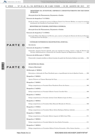 Documento descarregado pelo utilizador Adilson (10.8.0.12) em 11-09-2012 10:12:50.
                                                                           © Todos os direitos reservados. A cópia ou distribuição não autorizada é proibida.



                  II SÉRIE — NO 54 «B. O.» DA REPÚBLICA DE CABO VERDE — 30 DE AGOSTO DE 2012                                                                                           957

                                                 MINISTÉRIO DA JUVENTUDE, EMPREGO E DESENVOLVIMENTO DOS RECURSOS
                                                 HUMANOS:

                                             Direcção-Geral de Planeamento, Orçamento e Gestão:

                                          Extracto de despacho nº 1117/2012:

                                             Dando por ﬁnda a comissão de serviço de Míriam Natali Cruz Ferreira Medina, no cargo de secretária
                                               permanente do Conselho de Concertação Social. .............................................................................. 962

                                                MINISTÉRIO DO TURISMO, INDÚSTRIA E ENERGIA:

                                             Direcção-Geral de Planeamento, Orçamento e Gestão:

                                          Extracto de despacho nº 1118/2012:

                                             Nomeando Mário João Marques de Oliveira, para, exercer as funções de Director de Serviço de Energia,
                                               na Direção-Geral da Energia. ............................................................................................................. 962


                                                CONSELHO SUPERIOR DA MAGISTRATURA JUDICIAL:

                   PA RT E D                 Secretaria:

                                          Extracto de despacho nº 1119/2012:

                                             Nomeando, Joaquim Tavares Semedo, para em comissão de serviço, exercer o cargo de Director dos
                                               Serviços Administrativos e Financeiros do Conselho Superior da Magistratura Judicial.............. 962

                                          Extracto da deliberação nº 78/2012:

                                             Promovendo à categoria imediata os oﬁciais de justiça do quadro das Secretarias Judiciais como indica........ 962
1 584000 002089




                                             MUNICÍPIO DA PRAIA:

                   PA RT E G                 Câmara Municipal:

                                          Deliberação nº 20/2012:

                                             Determina a elaboração do Plano Detalhado para a requaliﬁcação da área de Quebra Canela. ......... 966

                                          Despacho n.º 32/2012:

                                             Aprova Pelouros na Câmara Municipal da Praia. .................................................................................. 967

                                          Despacho n.º 33/2012:

                                             Delega competências no Vereador Óscar Humberto Évora dos Santos. ................................................ 968

                                          Despacho n.º 34/2012:

                                             Delega competências no Vereador Gilberto Correia Carvalho Silva. .................................................... 968

                                          Despacho n.º 35/2012:

                                             Delega competências no Vereador António Carlos Madeira Lopes da Silva. ........................................ 969

                                          Despacho n.º 36/2012:

                                             Delega competências na Vereadora Edna Manuela Miranda de Oliveira............................................. 969

                                          Despacho n.º 37/2012:

                                             Delega competências na Vereadora Maria Aleluia Rodrigues Barbosa Andrade. ................................ 970

                                          Despacho n.º 38/2012:

                                             Delega competências no Vereador Alberto Augusto de Mello Lima Filho. ........................................... 971

                                          Despacho n.º 39/2012:

                                             Delega competências no Vereador Rafael de Jesus Rocha Fernandes. ................................................. 971

                                          Despacho n.º 40/2012:

                                             Delega competências na Vereadora Débora Cristina Fernandes e Silva Santos Sanches. .................. 972


                            https://kiosk.incv.cv                                                          9DACABA6-0A30-48C9-9E8F-2A997476F44F
 