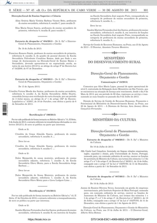 Documento descarregado pelo utilizador Adilson Varela (10.73.102.72) em 30-08-2013 16:17:32.
© Todos os direitos reservados. A cópia ou distribuição não autorizada é proibida.

II SÉRIE — NO 45 «B. O.» DA REPÚBLICA DE CABO VERDE — 30 DE AGOSTO DE 2013
Direcção-Geral de Ensino Superior e Ciência
Aline Octávia Maria Victória Barbosa Vicente Brito, professora
do ensino secundário, referência 8, escalão C, para escalão D.
Elsa Maria Sousa Soares, professora do ensino secundário de
primeira, referência 9, escalão B, para escalão C.

––––––
Extracto de despacho nº 884/2013 – De S. Exª o DirectorGeral de Planeamento, Orçamento e Gestão:
De 19 de Julho de 2013:
Francisco Romero Simón, professor do ensino secundário de primeira,
referência 9, escalão A, do quadro de pessoal docente da Escola
Secundária Polivalente Cesaltina Ramos, dado por ﬁndo o seu
tempo de destacamento na Direcção-Geral do Ensino Básico e
Secundário, devendo apresentar-se na supracitada escola, no
início do ano lectivo 2013/14, ao abrigo do artigo 9º do Decreto-Lei
nº 54/2009, de 07 de Dezembro.

––––––
Extracto de despacho nº 885/2013 – De S. Exª o DirectorGeral de Planeamento, Orçamento e Gestão:

1 737000 005433

De 13 de Agosto 2013:
Crisolita Verona Moeda dos Santos, professora do ensino secundário,
referência 8, escalão A, da Escola Secundária Abílio Duarte,
concedida licença sem retribuição de curta duração, por um período
de 3 (três) meses, ao abrigo do nº 1 do artigo 192º do DecretoLegislativo n.º 5/2007, de 16 de Outubro, com efeitos a partir de 6
de Setembro de 2013.

––––––
Rectiﬁcação nº 100/2013:
Por ter sido publicado de forma inexacta no Boletim Oﬁcial n.º 31, II Série,
6 de Junho de 2013, o extracto referente às transferências efectuadas no ano
lectivo 2012/13, de novo se publica na parte que interessa.
Onde se lê:
Crisolita da Graça Almeida Soares, professora do ensino
secundário, referência 8, escalão A …

801

na Escola Secundária José augusto Pinto, reenquadrada na
categoria de professor do ensino secundário de primeira,
referência 9, escalão A, …
Deve ler-se:
Sandra Marísia Fernandes José dos Santos, professora do ensino
secundário, referência 8, escalão A, em exercício de funções
na Escola Secundária José augusto Pinto, reenquadrada na
categoria de professora do ensino secundário de primeira,
referência 9, escalão A, …
Serviço de Gestão de Recursos Humanos, na Praia, aos 23 de Agosto
de 2013 – O Director, Atanásio Tavares Monteiro.

––––––o§o––––––
MINISTÉRIO
DO DESENVOLVIMENTO RURAL
––––––
Direcção-Geral do Planeamento,
Orçamento e Gestão
Comunicação nº 24/2013:
Comunica que Alice Maria Lopes, pessoal de apoio operacional de
nível I, contratada da Delegação deste Ministério em São Vicente, que
se encontrava na situação de licença sem vencimento, desde o dia 8 de
Maio de 2013, por um período de 60 dias, regressou ao serviço e reassumindo as suas funções no passado dia 8 de Julho de 2013.
Direção de Serviço de Gestão de Recursos Humanos, Financeiro e
Patrimonial do Ministério do Desenvolvimento Rural, na Praia, aos
20 de Agosto de 2013. – A Diretora de Serviço, Iara Anancy Abreu
Gonçalves Fernandes.

––––––o§o––––––
MINISTÉRIO DA CULTURA
––––––
Direcção-Geral de Planeamento,
Orçamento e Gestão
Extracto de despacho nº 886/2013 – De S. Exª o Ministro
da Cultura.

Deve ler-se:
Crisolita da Graça Almeida Soares, professora do ensino
secundário, referência 8, escalão C …
Onde se lê:
Dulce Margarida de sousa monteiro, professora do ensino
secundário adjunto, referência 7, escalão A, da Escola
Secundária Olavo Moniz, para a Escola Secundária Jorge
Barbosa …
Deve ler-se:

De 16 de Julho de 2013:
Alfa Gizela Leal Gonçalves, licenciada em línguas relações empresariais,
inglês, espanhol e chinês, pela Universidade de Aveiro, Portugal,
nomeada para, em comissão ordinária de serviço, exercer as funções
de secretária do Ministro da Cultura, nos termos dos números 1 e 3 do
artigo 3º e nº 3 do artigo 4º, do Decreto-Lei nº 26/2011, de 18 de Julho,
conjugado com o artigo 14º da Lei nº 102/IV/93, de 31 de Dezembro,
com efeitos a partir de 1 de Setembro de 2013.

––––––

Dulce Margarida de Sousa Monteiro, professora do ensino
secundário adjunto, referência 7, escalão A, da Escola
Secundária Olavo Moniz para o Liceu Ludgero Lima …

––––––
Rectiﬁcação nº 101/2013:
Por ter sido publicado de forma inexacta no Boletim Oﬁcial n.º 43, II
Série, 27 de Outubro de 2010, o extracto referente a reenquadramento,
de novo se publica na parte que interessa.
Onde se lê:
Sandra Marísia Fernandes José dos Santos, professora do ensino
secundário, referência 8, escalão B, em exercício de funções

https://kiosk.incv.cv

Extracto de despacho nº 887/2013 – De S. Exª o Ministro
da Cultura.
De 16 de Julho de 2013:
Janine do Rosário Oliveira Neves, licenciada em gestão de empresas
internacionais, pelo Instituto Superior de Maia Portugal, nomeada
para, em comissão ordinária de serviço, exercer as funções de
Assessora do Ministro da Cultura, nos termos dos números 1 e
3 do artigo 3º e nº 3 do artigo 4º, do Decreto-Lei nº 26/2011, de 18
de Julho, conjugado com o artigo 14º da Lei nº 102/IV/93, de 31 de
Dezembro, com efeitos a partir de 1 de Agosto de 2013.
Direcção-Geral de Planeamento, Orçamento e Gestão do Ministério
da Cultura, na Praia, aos 18 de Julho de 2013. – O Director-Geral,
Alberto Silva Ramos.

D7513438-E9C1-4969-8892-CB7D5548F0DF

 