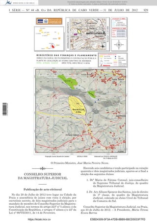 Documento descarregado pelo utilizador Adilson (10.8.0.12) em 06-08-2012 15:29:51.
                                                                           © Todos os direitos reservados. A cópia ou distribuição não autorizada é proibida.



                  I SÉRIE — NO 44 «B. O.» DA REPÚBLICA DE CABO VERDE — 31 DE JULHO DE 2012                                                                       929


                                                                                                                                       ILHA: SANTIAGO
                                                                                                                                       CIDADE:   ASSOMADA
                                                                                                                                       ZONA: ACHADA GALEGO
                                                                                                                                       LOCAL: ACHADA CARRAPATE




                                                                                                                            Á
                                          DIRECÇÃO GERAL DO PATRIMÓNIO E CONTRATAÇÃO PÚBLICA
                                          PLANTA DE LOCALIZAÇÃ0 DO ATERRO SANITÁRIO DE ASSOMADA
                                                                   AREA TOTAL 44810.768 m2 = 4.48 ha
1 570000 002089




                                                          O Primeiro-Ministro, José Maria Pereira Neves.

                                     –––––o§o–––––                                            Havendo seis candidatos e tendo participado na votação
                                                                                            quarenta e dois magistrados judiciais, apurou-se a ﬁnal a
                            CONSELHO SUPERIOR                                               eleição dos seguintes Juízes:
                         DA MAGISTRATURA JUDICIAL
                                                                                                    1. Drª Maria de Fátima Coronel, juiz-conselheiro
                                            –––––                                                        do Supremo Tribunal de Justiça, do quadro
                                                                                                         da Magistratura Judicial.
                              Publicação de acto eleitoral
                                                                                                    2. Dr. Ary Allison Spencer dos Santos, juiz de direito
                    No dia 20 de Julho de 2012 teve lugar na Cidade da                                    de 3ª classe, do quadro da Magistratura
                  Praia a assembleia de juízes com vista à eleição, por                                   Judicial, colocado no Juízo Cível do Tribunal
                  escrutínio secreto, de dois magistrados judiciais para o                                da Comarca do Sal.
                  mandato de membro do Conselho Superior da Magistra-
                  tura Judicial, nos termos do artigo 223º nº 5 alínea c) da                  Conselho Superior da Magistratura Judicial, na Praia,
                  Constituição da República, e artigos 4º alínea c) e 22º da                aos 23 de Julho de 2012. – A Presidente, Maria Teresa
                  Lei nº 90/VII/2011, de 14 de Fevereiro.                                   Évora Barros

                                  https://kiosk.incv.cv                                                  E5BD4309-5F3A-47DB-8BB9-6BCD5033F7FD
 