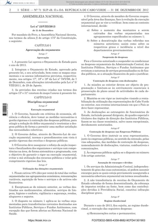2 I SÉRIE — NO
71 SUP «B. O.» DA REPÚBLICA DE CABO VERDE — 31 DE DEZEMBRO DE 2012
ASSEMBLEIA NACIONAL
––––––
Lei nº 23/VIII/2013
de 31 de Dezembro
Por mandato do Povo, a Assembleia Nacional decreta,
nos termos da alínea f) do artigo 175º da Constituição,
o seguinte:
CAPÍTULO I
Aprovação do orçamento
Artigo 1º
Aprovação
1. A presente Lei aprova o Orçamento do Estado para
o ano de 2013.
2. Integram o Orçamento do Estado, aprovado pela
presente lei, o seu articulado, bem como os mapas orça-
mentais e os anexos informativos previstos, respectiva-
mente, nos artigos 17º, 18º e 19º da Lei nº 78/V/98, de 7
de Dezembro, com alterações introduzidas pela Lei nº 5/
VIII/2011, de 29 de Agosto.
3. As previsões das receitas criadas nos termos dos
artigos 15º e 31º constam do mapa I anexo à presente lei.
CAPÍTULO II
Disciplina orçamental
Artigo 2º
Execução orçamental
1. O Governo, baseado em critérios de economia, eﬁ-
ciência e eﬁcácia, deve tomar as medidas necessárias à
gestão rigorosa e à contenção das despesas públicas, para
atingir a redução do déﬁce orçamental e reorientar a des-
pesa pública de forma a permitir uma melhor satisfação
das necessidades colectivas.
2. O Governo deﬁne, através do Decreto-Lei de exe-
cução orçamental, normas e procedimentos com vista à
gestão rigorosa das receitas e despesas públicas.
3. O Governo deve assegurar o reforço da acção inspec-
tora e ﬁscalizadora dos organismos e serviços com compe-
tências na área, de forma sistemática e programada, com
o objectivo de garantir o rigor na execução orçamental,
evitar a má utilização dos recursos públicos e velar pelo
cumprimento rigoroso das leis.
Artigo 3º
Utilização das dotações orçamentais
1. Ficam cativos 10% (dez por cento) do total das verbas
orçamentadas nos agrupamentos económicos, remunerações
variáveis, aquisição de bens e serviços e de activos não
ﬁnanceiros.
2. Exceptuam-se do número anterior, as verbas des-
tinadas aos medicamentos, alimentos, serviços de lim-
peza, higiene e conforto, vigilância e segurança, rendas,
alugueres e seguros.
3. O disposto no número 1 aplica-se às verbas orça-
mentadas para transferências correntes destinadas aos
Institutos Públicos, Serviços e Fundos Autónomos, com
excepção das que forem afectas ao Sistema Nacional de
Saúde.
4. O Governo, através do membro do Governo respon-
sável pela área das ﬁnanças, face à evolução da execução
orçamental que se vier a veriﬁcar, bem como ao contexto
internacional, decide:
a) Sobre o aumento dos montantes a serem
cativados das verbas orçamentadas nos
agrupamentos especiﬁcados no número 1;
b) Sobre a descativação das verbas referidas nos
números anteriores; assim como sobre os
respectivos graus e incidência a nível dos
departamentos governamentais.
Artigo 4º
Suspensão de despesas
Fica o Governo autorizado a suspender ou condicionar
as despesas orçamentais da Administração Central, dos
Institutos Públicos, Serviços e Fundos Autónomos que
revistam a natureza de serviços personalizados ou de fun-
dos públicos, se a situação ﬁnanceira do país o justiﬁcar.
Artigo 5º
Contenção de despesas com deslocações
1. As missões ao exterior devem ser objecto de pro-
gramação e limitam-se às estritamente essenciais à
prossecução do plano anual de actividades de cada de-
partamento.
2. Mantêm-se em vigor as instruções visando a renta-
bilização da utilização das representações de Cabo Verde
no exterior, nos eventos internacionais em que o País se
deve fazer representar.
3. As deslocações ao estrangeiro de funcionários do
Estado, incluindo pessoal dirigente, do quadro especial e
titulares dos órgãos de direcção dos Institutos Públicos,
fazem-se na classe económica, salvo casos excepcionais,
devidamente autorizados.
Artigo 6º
Contenção de despesas nas Empresas Públicas
1. O Governo deve instruir os seus representantes,
junto às empresas públicas, no sentido da extensão, pelas
vias adequadas, das medidas de contenção de despesas,
nomeadamente de deslocações, viaturas, combustíveis e
comunicações.
2. Às empresas públicas aplica-se o disposto no número
3 do artigo anterior.
Artigo 7º
Assunção de encargos e dívidas
1. Os serviços da Administração Central, independen-
temente do grau das suas autonomias, só podem assumir
encargos para os quais esteja previamente assegurada a
necessária cobertura orçamental em termos anualizados.
2. A não transferência de receitas do Orçamento do
Estado cobradas de forma descentralizada, da cobrança
de impostos retidos na fonte, bem como das contribui-
ções devidas à Previdência Social, constitui infracção
disciplinar grave.
Artigo 8º
Regime duodecimal
Durante o ano de 2013, ﬁca sujeita, ao regime duode-
cimal, a execução das seguintes despesas:
a) Remunerações certas e permanentes;
https://kiosk.incv.cv FC07DE02-5B05-4358-8682-9CFD41301903
Documento descarregado pelo utilizador Adilson (10.73.103.139) em 02-01-2013 09:57:05.
© Todos os direitos reservados. A cópia ou distribuição não autorizada é proibida.
1636000002089
 