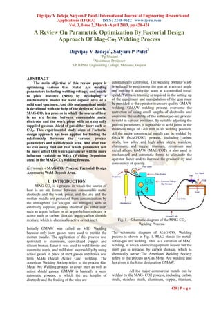 Digvijay V Jadeja, Satyam P Patel / International Journal of Engineering Research and
                 Applications (IJERA)       ISSN: 2248-9622 www.ijera.com
                        Vol. 3, Issue 2, March -April 2013, pp.420-424
    A Review On Parametric Optimization By Factorial Design
            Approach Of Mag-Co2 Welding Process

                             Digvijay V Jadeja1, Satyam P Patel2
                                                  1
                                                   Pg Student
                                             2
                                              Assistance Professor
                               S.P.B.Patel Engineering College, Mehsana, Gujarat


ABSTRACT
     The main objective of this review paper is           automatically controlled. The welding operator’s job
optimizing various Gas Metal Arc welding                  is reduced to positioning the gun at a correct angle
parameters including welding voltage, and nozzle          and moving it along the seam at a controlled travel
to plate distance (NPD) by developing a                   speed. Yet basic training is required in the setting up
mathematical model for weld deposit area of a             of the equipment and manipulation of the gun must
mild steel specimen. And this mathematical model          be provided to the operator to ensure quality GMAW
is developed with the help of the design of Matrix.       welding. GMAW welding process overcome the
MAG-CO2 is a process in which the source of heat          restriction of using small lengths of electrodes and
is an arc format between consumable metal                 overcome the inability of the submerged-arc process
electrode and the work piece with an externally           to weld in various positions. By suitable adjusting the
supplied gaseous shield of gas either inert such as       process parameters, it is possible to weld joints in the
CO2. This experimental study aims at Factorial            thickness range of 1-13 mm in all welding position.
design approach has been applied for finding the          All the major commercial metals can be welded by
relationship between the various process                  GMAW (MAG/CO2) process, including carbon
parameters and weld deposit area. And after that          steels, low alloy and high alloy steels, stainless,
we can easily find out that which parameter will          aluminum, and copper titanium, zirconium and
be more affect OR which parameter will be more            nickel alloys. GMAW (MAG/CO2) is also used in
influence variable to WDA (Welding Deposition             mechanized and automatic forms to eliminate the
area) in the MAG-CO2 welding Process.                     operator factor and to increase the productivity and
                                                          consistency of quality.
Keywords - MAG-CO2 Process; Factorial Design
Approach; Weld Deposit Area.

              I. INTRODUCTION
      MAG-CO2 is a process in which the source of
heat is an arc format between consumable metal
electrode and the work piece, and the arc and the
molten puddle are protected from contamination by
the atmosphere (i.e. oxygen and nitrogen) with an
externally supplied gaseous shield of gas either inert
such as argon, helium or an argon-helium mixture or
active such as carbon dioxide, argon-carbon dioxide
mixture, which is chemically active or not inert.             Fig. 1 – Schematic diagram of the MAG-CO2
                                                                           Welding Process.
Initially GMAW was called as MIG Welding
because only inert gasses were used to protect the        The schematic diagram of MAG-CO2 Welding
molten puddle. The application of this process was        process is shown in Fig. 1. MAG stands for metal-
restricted to aluminum, deoxidized copper and             active-gas arc welding. This is a variation of MAG
silicon bronze. Later it was used to weld ferrite and     welding, in which identical equipment is used but the
austenitic steels, and mild steel successfully by using   inert gas is replaced by carbon dioxide, which is
active gasses in place of inert gasses and hence was      chemically active The American Welding Society
term MAG (Metal Active Gas) welding. The                  refers to the process as Gas Metal Arc welding and
American Welding Society refers to the process Gas        has given it the letter designation GMAW.
Metal Arc Welding process to cover inert as well as
active shield gasses. GMAW is basically a semi                         All the major commercial metals can be
automatic process, in which the arc lengths of            welded by the MAG- CO2 process, including carbon
electrode and the feeding of the wire are                 steels, stainless steels, aluminum, copper, titanium,

                                                                                                   420 | P a g e
 