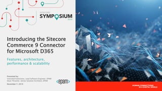 Presented by:
Vsevolod Kolonistov, Lead Software Engineer, EPAM
Dean Thrasher, Senior Solution Architect, EPAM
November 7, 2019
Introducing the Sitecore
Commerce 9 Connector
for Microsoft D365
Features, architecture,
performance & scalability
 