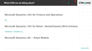 © 2001-2019 Sitecore Corporation A/S. Sitecore® and Own the Experience® are registered trademarks of Sitecore Corporation A/S. All other brand names are the property of their respective owners. #SitecoreSYM
Microsoft Dynamics 365 for Finance and Operations
O R...
Microsoft Dynamics 365 for Retail | Microsoft Dynamics 365 for Commerce
F ORMERLY KNOWN A S...
Microsoft Dynamics AX + Retail Module
Which D365 are we talking about?
 