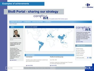 Examples of achievements


     BtoB Portal - sharing our strategy




                                                                               9

    May 2008       Carrefour BtoB Strategy : key link for a new relationship
 