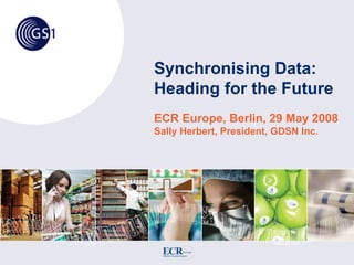 Synchronising Data:
Heading for the Future
ECR Europe, Berlin, 29 May 2008
Sally Herbert, President, GDSN Inc.
 