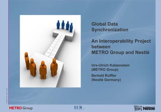 Global Data
                           Synchronization

                           An Interoperability Project
                           between
                           METRO Group and Nestlé

                           Urs-Ulrich Katzenstein
                           (METRO Group)
                           Bertold Ruffler
                           (Nestlé Germany)
© METRO AG / Nestlé 2008
 