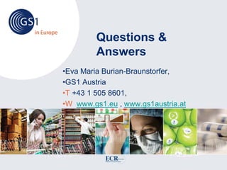 Questions &
         Answers
•Eva Maria Burian-Braunstorfer,
•GS1 Austria
•T +43 1 505 8601,
•W www.gs1.eu , www.gs1austria.at
 