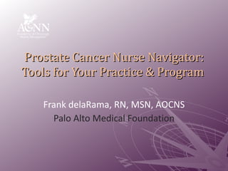Prostate Cancer Nurse Navigator: Tools for Your Practice & Program  Frank delaRama, RN, MSN, AOCNS Palo Alto Medical Foundation 