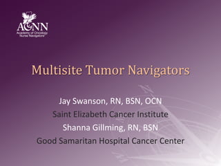 Multisite Tumor Navigators,[object Object],Jay Swanson, RN, BSN, OCN,[object Object],Saint Elizabeth Cancer Institute,[object Object],Shanna Gillming, RN, BSN,[object Object],Good Samaritan Hospital Cancer Center,[object Object]