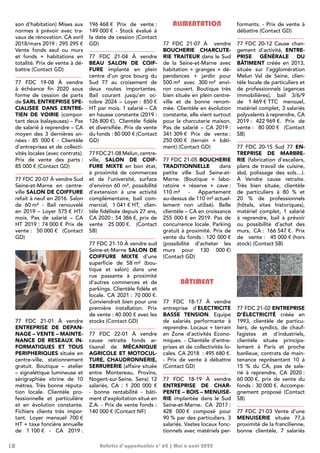 10 Bulletin d’opportunités n° 62 | Mai à août 2022
son d’habitation) Mises aux
normes à prévoir avec tra-
vaux de rénovation. CA avril
2018/mars 2019 : 295 295 €
Vente fonds seul ou murs
et fonds + habitations en
totalité. Prix de vente à dé-
battre (Contact GD)
77 FDC 19-08 À vendre
à échéance fin 2020 sous
forme de cession de parts
de SARL ENTREPRISE SPE-
CIALISEE DANS L
’ENTRE-
TIEN DE VOIRIE (compor-
tant deux balayeuses) – Pas
de salarié à reprendre – CA
moyen des 3 dernières an-
nées : 85 000 € - Clientèle
d’entreprises et de collecti-
vités locales (avec contrats).
Prix de vente des parts :
85 000 € (Contact GD)
77 FDC 20-07 À vendre Sud
Seine-et-Marne en centre-
ville SALON DE COIFFURE
refait à neuf en 2016. Salon
de 60 m² - Bail renouvelé
en 2019 – Loyer 575 € HT/
mois. Pas de salarié – CA
HT 2019 : 74 000 € Prix de
vente : 50 000 € (Contact
GD)
77 FDC 21-01 À vendre
ENTREPRISE DE DEPAN-
NAGE – VENTE – MAINTE-
NANCE DE RESEAUX IN-
FORMATIQUES ET TOUS
PERIPHERIQUES située en
centre-ville, stationnement
gratuit. Boutique – atelier
– signalétique lumineuse et
sérigraphiée vitrine de 10
mètres. Très bonne réputa-
tion locale. Clientèle pro-
fessionnelle et particulière
et en évolution constante.
Fichiers clients très impor-
tant. Loyer mensuel 700 €
HT + taxe foncière annuelle
de 1 100 € - CA 2019 :
196 468 € Prix de vente :
149 000 € - Stock évalué à
la date de cession (Contact
GD)
77 FDC 21-04 À vendre
BEAU SALON DE COIF-
FURE implanté en plein
centre d’un gros bourg du
Sud 77 au croisement de
deux routes importantes.
Bail courant jusqu’en oc-
tobre 2024 – Loyer : 850 €
HT par mois. 1 salarié – CA
en hausse constante (2019 :
126 800 €). Clientèle fidèle
et diversifiée. Prix de vente
du fonds : 80 000 € (Contact
GD)
77 FDC 21-08 Melun, centre-
ville, SALON DE COIF-
FURE MIXTE en bon état,
à proximité de commerces
et de l’université, surface
d’environ 60 m², possibilité
d’extension à une activité
complémentaire, bail com-
mercial, 1 041 € HT, clien-
tèle fidélisée depuis 27 ans,
CA 2020 : 54 386 €, prix de
vente 25 000 €. (Contact
SB)
77 FDC 21-10 À vendre sud
Seine-et-Marne SALON DE
COIFFURE MIXTE d’une
superficie de 58 m² (bou-
tique et salon) dans une
rue passante à proximité
d’autres commerces et de
parkings. Clientèle fidèle et
locale. CA 2021 : 70 000 €.
Conviendrait bien pour une
première installation. Prix
de vente : 40 000 € avec les
stocks (Contact GD)
77 FDC 22-01 À vendre
cause retraite fonds ar-
tisanal de MÉCANIQUE
AGRICOLE ET MOTOCUL-
TURE, CHAUDRONNERIE,
SERRURERIE (affaire située
entre Montereau, Provins,
Nogent-sur-Seine, Sens) 12
salariés, CA  : 1  200  000  €
- bonne rentabilité - bâti-
ment d’exploitation situé en
Z.A. - Prix de vente fonds :
140 000 € (Contact NF)
ALIMENTATION
77 FDC 21-07 À vendre
BOUCHERIE CHARCUTE-
RIE TRAITEUR dans le Sud
de la Seine-et-Marne avec
habitation + granges + dé-
pendances + jardin pour
500 
m² avec 300 
m² envi-
ron couvert. Boutique très
bien située en plein centre-
ville et de bonne renom-
mée. Clientèle en évolution
constante, elle vient surtout
pour la charcuterie maison.
Pas de salarié – CA 2019 :
341 309 € Prix de vente :
250 000 € (terrain + bâti-
ment) (Contact GD)
77 FDC 21-05 BOUCHERIE
TRADITIONNELLE dans
petite ville Sud Seine-et-
Marne. (Boutique + labo-
ratoire + réserve + cave :
110 m² - Appartement
au-dessus de 110 m² actuel-
lement non utilisé). Belle
clientèle – CA en croissance
255 000 € en 2019. Pas de
concurrence locale. Parking
gratuit à proximité. Prix de
vente du fonds : 120 000 €
(possibilité d’acheter les
murs pour 130 000 €)
(Contact GD)
BÂTIMENT
77 FDC 18-17 À vendre
entreprise d’ELECTRICITE
BASSE TENSION. Equipe
de salariés performante à
reprendre. Locaux + terrain
en Zone d’activités Econo-
miques. - Clientèle d’entre-
prises et de collectivités lo-
cales. CA 2018  : 495 680 €.
- Prix de vente à débattre
(Contact GD)
77 FDC 18-19 À vendre
ENTREPRISE DE CHAR-
PENTE – BOIS – MENUISE-
RIE implantée dans le Sud
Seine-et-Marne. CA 2017 :
428 000 € composé pour
90 % par des particuliers. 3
salariés. Vastes locaux fonc-
tionnels avec matériels per-
formants. - Prix de vente à
débattre (Contact GD)
77 FDC 20-12 Cause chan-
gement d’activité, ENTRE-
PRISE GÉNÉRALE DU
BÂTIMENT créée en 2013,
située sur l’agglomération
Melun Val de Seine, clien-
tèle locale de particuliers et
de professionnels (agences
immobilières), bail 3/6/9
de 1 469 € TTC mensuel,
matériel complet, 3 salariés
polyvalents à reprendre, CA
2019 : 422 969 €. Prix de
vente : 80 000 € (Contact
SB)
77 FDC 20-15 Sud 77 EN-
TREPRISE DE MARBRE-
RIE (fabrication d’escaliers,
plans de travail de cuisine,
sbd, polissage des sols…).
À Vendre cause retraite.
Très bien située, clientèle
de particuliers à 80 % et
20 % de professionnels
(hôtels, sites historiques),
matériel complet, 1 salarié
à reprendre, bail à prévoir
ou possibilité d’achat des
murs, CA : 166 547 €. Prix
de vente : 45 000 € (hors
stock) (Contact SB)
77 FDC 21-02 ENTREPRISE
D’ÉLECTRICITÉ créée en
1993, clientèle de particu-
liers, de syndics, de chauf-
fagistes et d’industriels,
clientèle située principa-
lement à Paris et proche
banlieue, contrats de main-
tenance représentant 10 à
15 % du CA, pas de sala-
rié à reprendre, CA 2020 :
60 000 €, prix de vente du
fonds : 30 000 €. Accompa-
gnement proposé (Contact
SB)
77 FDC 21-03 Vente d’une
MENUISERIE située 77,à
proximité de la francilienne,
bonne clientèle, 7 salariés
 