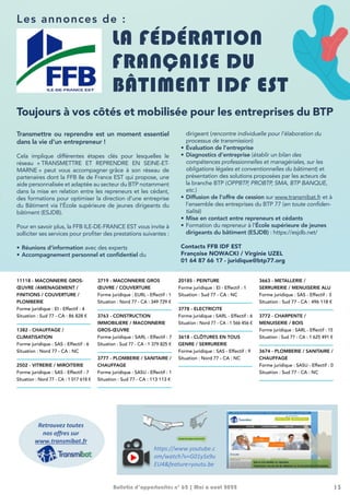 13
Bulletin d’opportunités n° 62 | Mai à août 2022
Les annonces de :
11118 - MACONNERIE GROS-
ŒUVRE /AMENAGEMENT /
FINITIONS / COUVERTURE /
PLOMBERIE
Forme juridique : EI - Effectif : 4
Situation : Sud 77 - CA : 86 828 €
1382 - CHAUFFAGE /
CLIMATISATION
Forme juridique : SAS - Effectif : 6
Situation : Nord 77 - CA : NC
2502 - VITRERIE / MIROITERIE
Forme juridique : SAS - Effectif : 7
Situation : Nord 77 - CA : 1 017 618 €
3719 - MACONNERIE GROS
ŒUVRE / COUVERTURE
Forme juridique : EURL - Effectif : 1
Situation : Nord 77 - CA : 349 729 €
3763 - CONSTRUCTION
IMMOBILIERE / MACONNERIE
GROS-ŒUVRE
Forme juridique : SARL - Effectif : 7
Situation : Sud 77 - CA : 1 379 825 €
3777 - PLOMBERIE / SANITAIRE /
CHAUFFAGE
Forme juridique : SASU - Effectif : 1
Situation : Sud 77 - CA : 113 113 €
20185 - PEINTURE
Forme juridique : EI - Effectif : 1
Situation : Sud 77 - CA : NC
3778 - ELECTRICITE
Forme juridique : SARL - Effectif : 6
Situation : Nord 77 - CA : 1 566 456 €
3618 - CLÔTURES EN TOUS
GENRE / SERRURERIE
Forme juridique : SAS - Effectif : 9
Situation : Nord 77 - CA : NC
3663 - METALLERIE /
SERRURERIE / MENUISERIE ALU
Forme juridique : SAS - Effectif : 3
Situation : Sud 77 - CA : 496 118 €
3772 - CHARPENTE /
MENUISERIE / BOIS
Forme juridique : SARL - Effectif : 15
Situation : Sud 77 - CA : 1 625 491 €
3674 - PLOMBERIE / SANITAIRE /
CHAUFFAGE
Forme juridique : SASU - Effectif : 0
Situation : Sud 77 - CA : NC
Transmettre ou reprendre est un moment essentiel
dans la vie d’un entrepreneur !
Cela implique différentes étapes clés pour lesquelles le
réseau « 
TRANSMETTRE ET REPRENDRE EN SEINE-ET-
MARNE » peut vous accompagner grâce à son réseau de
partenaires dont la FFB Ile de France EST qui propose, une
aide personnalisée et adaptée au secteur du BTP notamment
dans la mise en relation entre les repreneurs et les cédant,
des formations pour optimiser la direction d’une entreprise
du Bâtiment via l’École supérieure de jeunes dirigeants du
bâtiment (ESJDB).
Pour en savoir plus, la FFB ILE-DE-FRANCE EST vous invite à
solliciter ses services pour profiter des prestations suivantes :
•	Réunions d’information avec des experts
•	Accompagnement personnel et confidentiel du
dirigeant (rencontre individuelle pour l’élaboration du
processus de transmission)
•	Évaluation de l’entreprise
•	Diagnostics d’entreprise (établir un bilan des
compétences professionnelles et managériales, sur les
obligations légales et conventionnelles du bâtiment) et
présentation des solutions proposées par les acteurs de
la branche BTP (OPPBTP, PROBTP, SMA, BTP BANQUE,
etc.)
•	Diffusion de l’offre de cession sur www.transmibat.fr et à
l’ensemble des entreprises du BTP 77 (en toute confiden-
tialité)
•	Mise en contact entre repreneurs et cédants
•	Formation du repreneur à l’École supérieure de jeunes
dirigeants du bâtiment (ESJDB) : https://esjdb.net/
Contacts FFB IDF EST
Françoise NOWACKI / Virginie UZEL
01 64 87 66 17 - juridique@btp77.org
LA FÉDÉRATION
FRANÇAISE DU
BÂTIMENT IDF EST
jours à vos côtés et mobilisée pour les entreprises du BTP
u Reprendre est un moment essentiel dans la vie d’une entreprise !
différentes étapes clés pour lesquelles le réseau « TRANSMETTRE ET REPRENDRE EN SEINE ET MARNE »
ompagner grâce à son réseau de partenaires dont la FFB Ile de France EST qui propose, une aide
et adaptée au secteur du BTP notamment dans la mise en relation entre les repreneurs et les cédant,
s pour optimiser la direction d’une entreprise du Bâtiment via l’ESJDB (Ecole Supérieure de Jeunes
Bâtiment).
plus, la FFB ILE DE FRANCE EST vous invite à solliciter ses services
des prestations suivantes :
d’information avec des experts
gnement personnel et confidentiel du dirigeant (rencontre individuelle
oration du processus de transmission)
n de l’entreprise
ics d’entreprise (établir un bilan des compétences professionnelles et managériales,
gations légales et conventionnelles du bâtiment) et présentation des solutions
s par les acteurs de la branche BTP (OPPBTP, PROBTP, SMA, BTP BANQUE, etc…).
n réseau de consultants experts partenaires (optimisation fiscale, bilan
de l’offre de cession sur www.transmibat.fr et à l’ensemble des
s du BTP 77 (en toute confidentialité)
ontact entre repreneurs / cédants
n du repreneur à l’ESJDB : https://esjdb.net/ (Ecole Supérieure de Jeunes Dirigeants du Bâtiment)
RIE GROS-ŒUVRE /
FINITIONS /
OMBERIE
– Effectif : 3 Situation
7 - CA : 86 828 €
ERIE GROS-ŒUVRE /
AS – Effectif : 2 Situation
77 - CA : 1 740 769 €
E / CLIMATISATION
AS – Effectif : 6 Situation
77 - CA : NC
TE
SARL – Effectif : 4
phie : Nord 77 -
20184 - MACONNERIE GROS-ŒUVRE
Forme juridique : SA – Effectif : 9 Situation
géographie : Sud 77 - CA : NC-
1379 – CHARPENTE / COUVERTURE
Forme juridique : EURL – Effectif : 1
Situation géographie : Sud 77 - CA : NC
2052 – VITRERIE / MIROITERIE
Forme juridique : SAS – Effectif : 7 Situation
géographie : Nord 77 - CA : 1 017 618 €
20185 - PEINTURE
Forme juridique : E.I. – Effectif : 1 Situation
géographie : Sud 77 - CA : NC
3618 – CLÔTURES EN TOUS GENRE /
SERRURERIE
Forme juridique : SAS. – Effectif : 20
Situation géographie : Nord 77 - CA : NC
20186 – CHARPENTE /. FINITIONS /
AMENAGEMENTS
Forme juridique : SARL. – Effectif : 4
Situation géographie : Sud 77 - CA : NC
3663 – METALLERIE / SERRURERIE /
MENUISERIE ALU
Forme juridique : SAS. – Effectif : 4 Situation
géographie : Sud 77 - CA : 496 118 €.
etrouvez toutes
nos offres sur
ww.transmibat.fr
Contacts :
Françoise NOWACKI
Virginie UZEL
Tél. : 01 64 87 66 17
juridique@btp77.org
https://www.youtube.c
om/watch?v=G01ySx9u
EU4&feature=youtu.be
020
LA FÉDÉRATION FRANÇAISE
DU BÂTIMENT ÎLE-DE-FRANCE EST
Toujours à vos côtés et mobilisée pour les entreprises du BTP
Transmettre ou Reprendre est un moment essentiel dans la vie d’une entreprise !
Cela implique différentes étapes clés pour lesquelles le réseau « TRANSMETTRE ET REPRENDRE EN SEINE ET MARNE »
peut vous accompagner grâce à son réseau de partenaires dont la FFB Ile de France EST qui propose, une aide
personnalisée et adaptée au secteur du BTP notamment dans la mise en relation entre les repreneurs et les cédant,
des formations pour optimiser la direction d’une entreprise du Bâtiment via l’ESJDB (Ecole Supérieure de Jeunes
Dirigeants du Bâtiment).
Pour en savoir plus, la FFB ILE DE FRANCE EST vous invite à solliciter ses services
pour profiter des prestations suivantes :
• Réunions d’information avec des experts
• Accompagnement personnel et confidentiel du dirigeant (rencontre individuelle
pour l’élaboration du processus de transmission)
• Evaluation de l’entreprise
• Diagnostics d’entreprise (établir un bilan des compétences professionnelles et managériales,
sur les obligations légales et conventionnelles du bâtiment) et présentation des solutions
proposées par les acteurs de la branche BTP (OPPBTP, PROBTP, SMA, BTP BANQUE, etc…).
• Accès à un réseau de consultants experts partenaires (optimisation fiscale, bilan
retraite…)
• Diffusion de l’offre de cession sur www.transmibat.fr et à l’ensemble des
entreprises du BTP 77 (en toute confidentialité)
• Mise en contact entre repreneurs / cédants
• Formation du repreneur à l’ESJDB : https://esjdb.net/ (Ecole Supérieure de Jeunes Dirigeants du Bâtiment)
118 - MACONNERIE GROS-ŒUVRE /
AMENAGEMENT / FINITIONS /
OUVERTURE / PLOMBERIE
orme juridique : EI – Effectif : 3 Situation
éographie : Sud 77 - CA : 86 828 €
1257 – MACONNERIE GROS-ŒUVRE /
INITION
orme juridique : SAS – Effectif : 2 Situation
éographie : Nord 77 - CA : 1 740 769 €
382 – CHAUFFAGE / CLIMATISATION
orme juridique : SAS – Effectif : 6 Situation
éographie : Nord 77 - CA : NC
0181 – ELECTRICITE
orme juridique : SARL – Effectif : 4
ituation géographie : Nord 77 -
A : 400 000 €
20184 - MACONNERIE GROS-ŒUVRE
Forme juridique : SA – Effectif : 9 Situation
géographie : Sud 77 - CA : NC-
1379 – CHARPENTE / COUVERTURE
Forme juridique : EURL – Effectif : 1
Situation géographie : Sud 77 - CA : NC
2052 – VITRERIE / MIROITERIE
Forme juridique : SAS – Effectif : 7 Situation
géographie : Nord 77 - CA : 1 017 618 €
20185 - PEINTURE
Forme juridique : E.I. – Effectif : 1 Situation
géographie : Sud 77 - CA : NC
3618 – CLÔTURES EN TOUS GENRE /
SERRURERIE
Forme juridique : SAS. – Effectif : 20
Situation géographie : Nord 77 - CA : NC
20186 – CHARPENTE /. FINITIONS /
AMENAGEMENTS
Forme juridique : SARL. – Effectif : 4
Situation géographie : Sud 77 - CA : NC
3663 – METALLERIE / SERRURERIE /
MENUISERIE ALU
Forme juridique : SAS. – Effectif : 4 Situation
géographie : Sud 77 - CA : 496 118 €.
Retrouvez toutes
nos offres sur
www.transmibat.fr
Contacts :
Françoise NOWACKI
Virginie UZEL
Tél. : 01 64 87 66 17
juridique@btp77.org
https://www.youtube.c
om/watch?v=G01ySx9u
EU4&feature=youtu.be
Toujours à vos côtés et mobilisée pour les entreprises du BTP
 