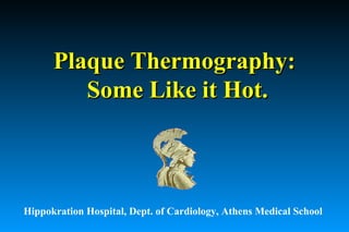 Plaque Thermography:Plaque Thermography:
Some Like it Hot.Some Like it Hot.
Hippokration Hospital, Dept. of Cardiology, Athens Medical School
 