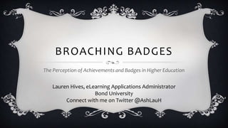 BROACHING BADGES 
The Perception of Achievements and Badges in Higher Education 
Lauren Hives, eLearning Applications Administrator 
Bond University 
Connect with me on Twitter @AshLauH 
 