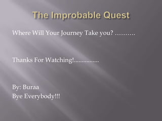 The Improbable Quest Where Will Your Journey Take you? ……….Thanks For Watching!................By: Buraa Bye Everybody!!! 