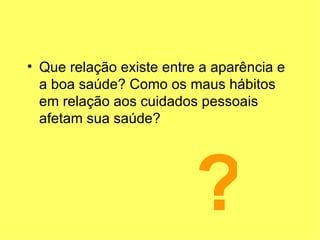Que relação existe entre a aparência e a boa saúde? Como os maus hábitos em relação aos cuidados pessoais afetam sua saúde? ? 