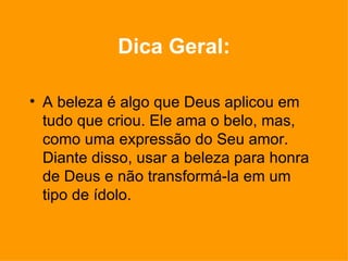 Dica Geral: A beleza é algo que Deus aplicou em tudo que criou. Ele ama o belo, mas, como uma expressão do Seu amor. Diante disso, usar a beleza para honra de Deus e não transformá-la em um tipo de ídolo. 