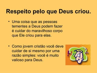 Respeito pelo que Deus criou. Uma coisa que as pessoas tementes a Deus podem fazer é cuidar do maravilhoso corpo que Ele criou para elas. Como jovem cristão você deve cuidar de si mesmo por uma razão simples: você é muito valioso para Deus.  