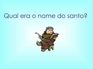 Qual era o nome do santo?  