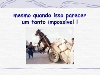 mesmo quando isso parecer um tanto impossível ! 