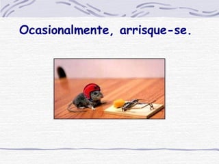 Ocasionalmente, arrisque-se. 