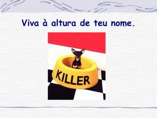 Viva à altura de teu nome. 