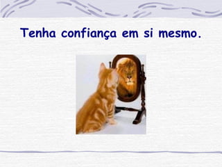 Tenha confiança em si mesmo. 