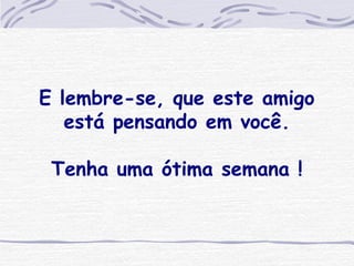 E lembre-se, que este amigo está pensando em você.   Tenha uma ótima semana ! 