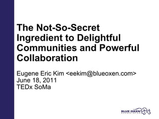 The Not-So-Secret Ingredient to Delightful Communities and Powerful Collaboration Eugene Eric Kim <eekim@blueoxen.com> June 18, 2011 TEDx SoMa 