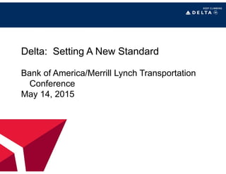Delta: Setting A New Standard
Bank of America/Merrill Lynch Transportation
Conference
May 14, 2015
 