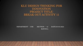 KLU DESIGN THINKING FOR
INNOVATION
PROJECT TITLE:
BREAK OUT ACTIVITY 11
DEPARTMENT : CSE SECTION : 12 DATE:30-03-2023
BATCH:A
 