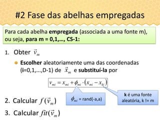 Escolher aleatoriamente uma das coordenadas
(i=0,1,...,D-1) de e substituí-la por
1. Obter
#2 Fase das abelhas empregadas
 kimimimimi xxxv  
)Calcular mvf

(2.
Para cada abelha empregada (associada a uma fonte m),
ou seja, para m = 0,1,…, CS-1:
k é uma fonte
aleatória, k != m
)Calcular mvfit

(3.
mx

mv

= rand(-a,a)mi
 