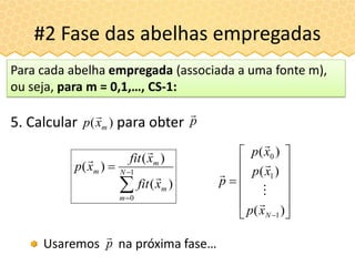Usaremos na próxima fase…
#2 Fase das abelhas empregadas



 1
0
)(
)(
)( N
m
m
m
m
xfit
xfit
xp
















 )(
)(
)(
1
1
0
Nxp
xp
xp
p





5. Calcular para obter)( mxp

Para cada abelha empregada (associada a uma fonte m),
ou seja, para m = 0,1,…, CS-1:
p

p

 